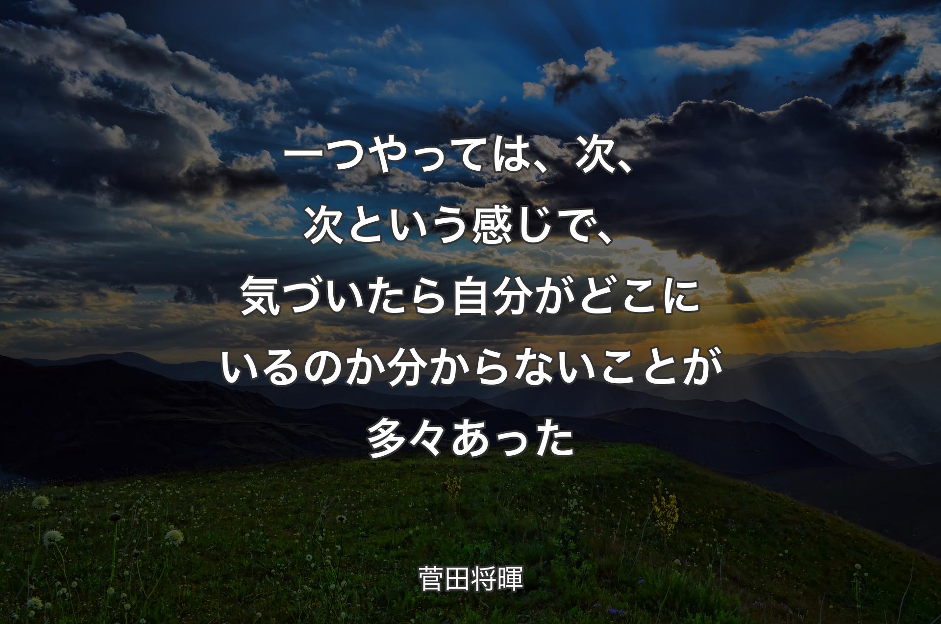 一つやっては、次、次という感じで、気づいたら自分がどこにいるのか分からないことが多々あった - 菅田将暉