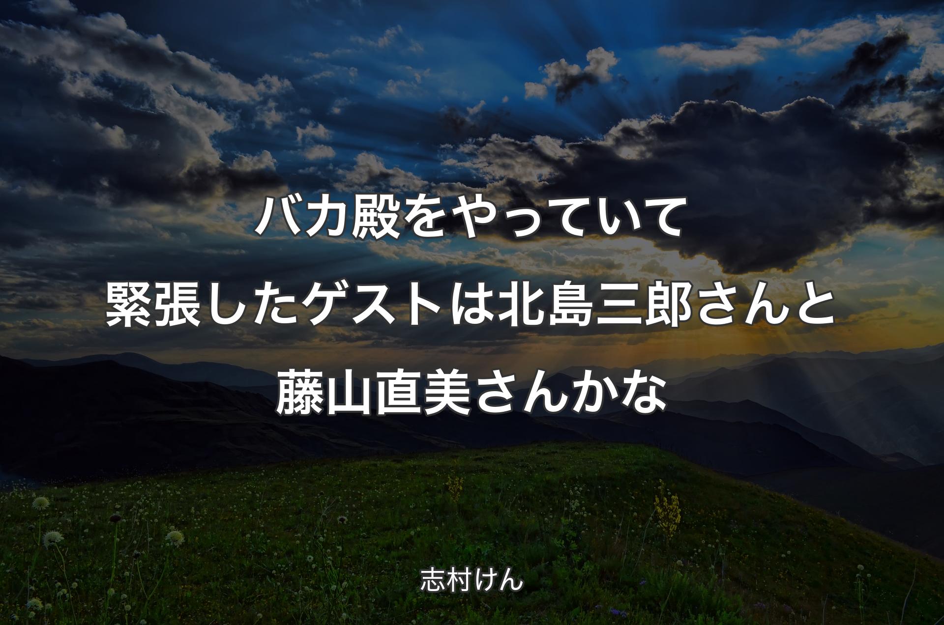 バカ殿をやっていて緊張したゲストは北島三郎さんと藤山直美さんかな - 志村けん