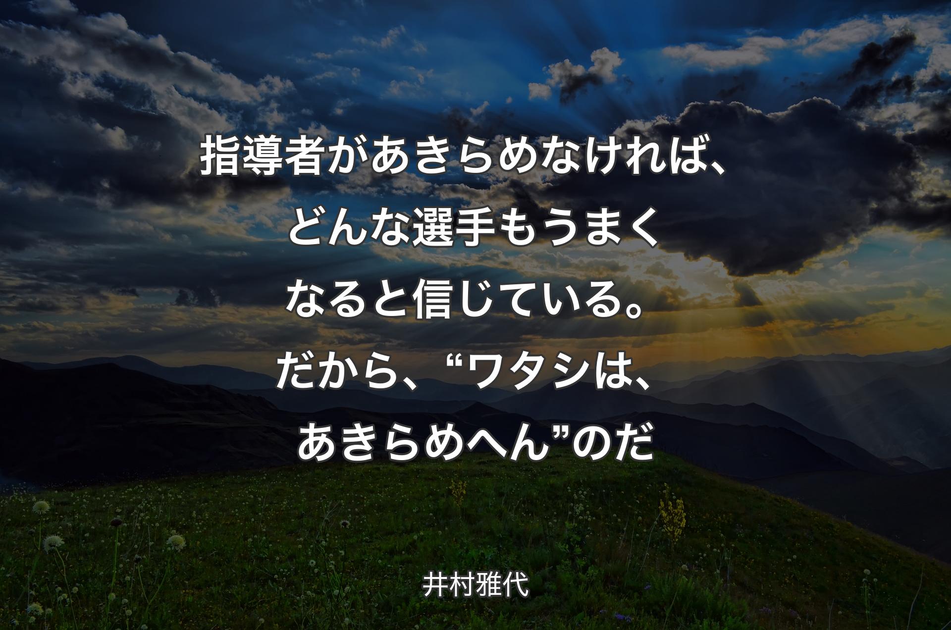 指導者があきらめなければ、どんな選手もうまくなると信じている。だから、“ワタシは、あきらめへん”のだ - 井村雅代