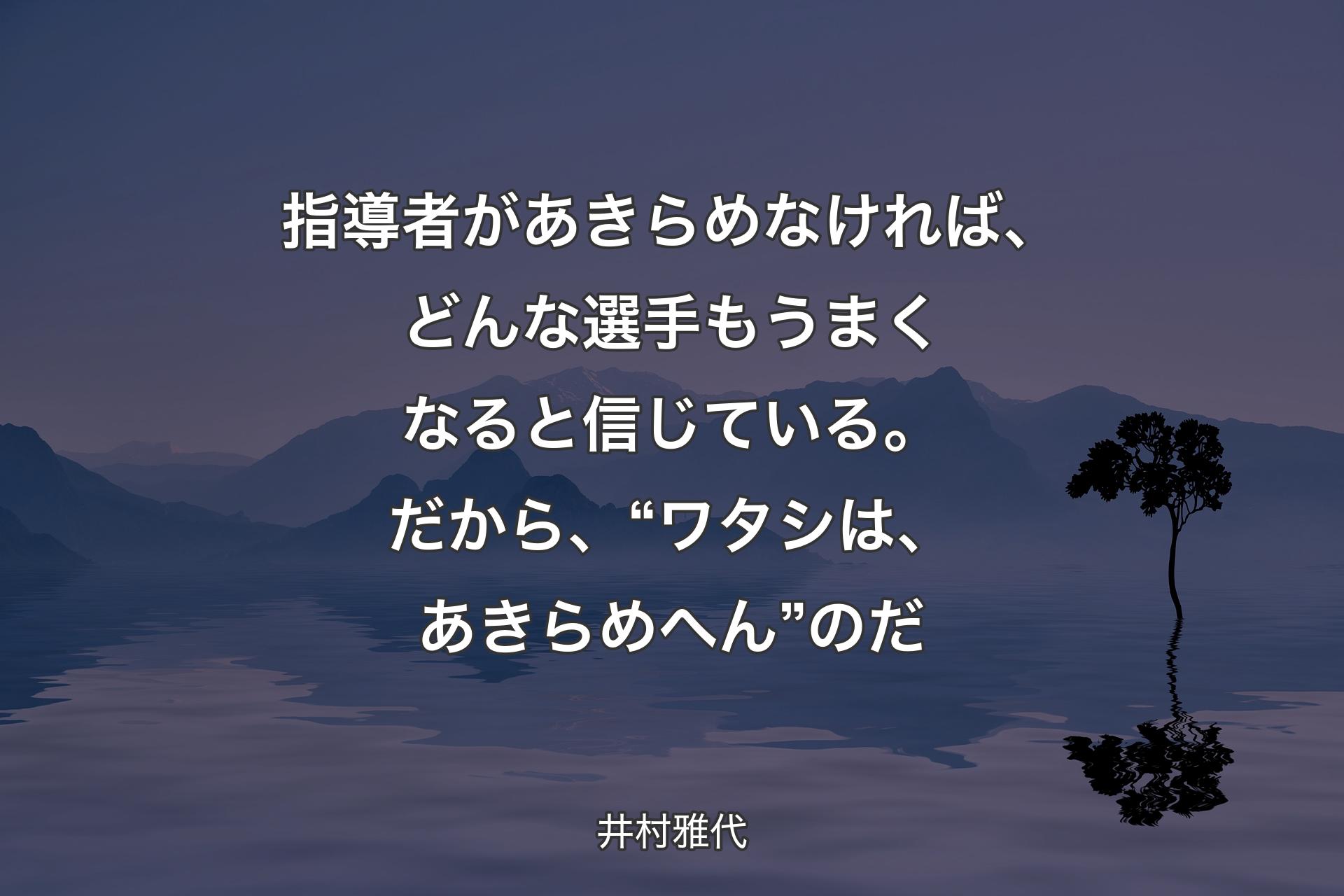 指導者があきらめなければ、どんな選手もうまくなると信じている。だから、“ワタシは、あきらめへん”のだ - 井村雅代