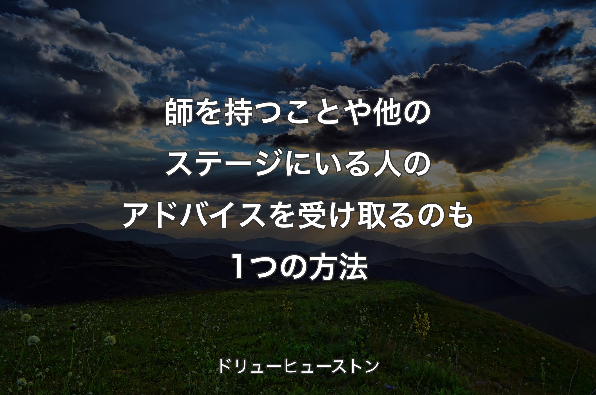 師を持つことや他のステージにいる人のアドバイスを受け取るのも1つの方法 - ドリューヒューストン