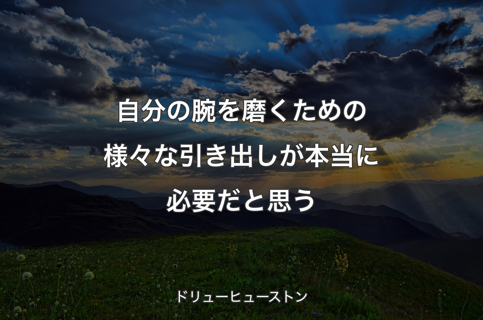 自分の腕を磨くための様々な引き出しが本当に必要だと��思う - ドリューヒューストン