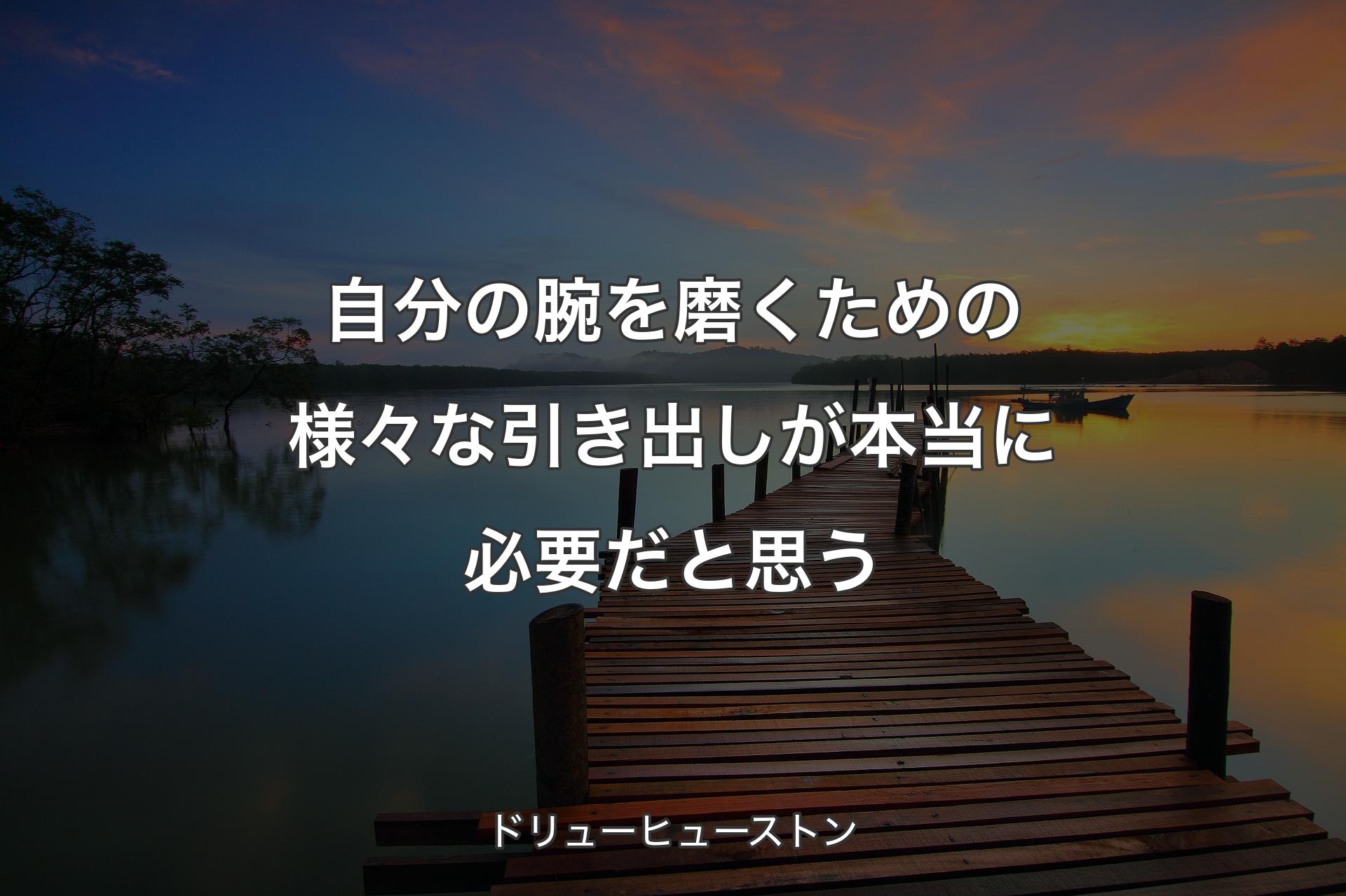 【背景3】自分の腕を磨くための様々な引き出しが本当に必要だと思う - ドリューヒューストン