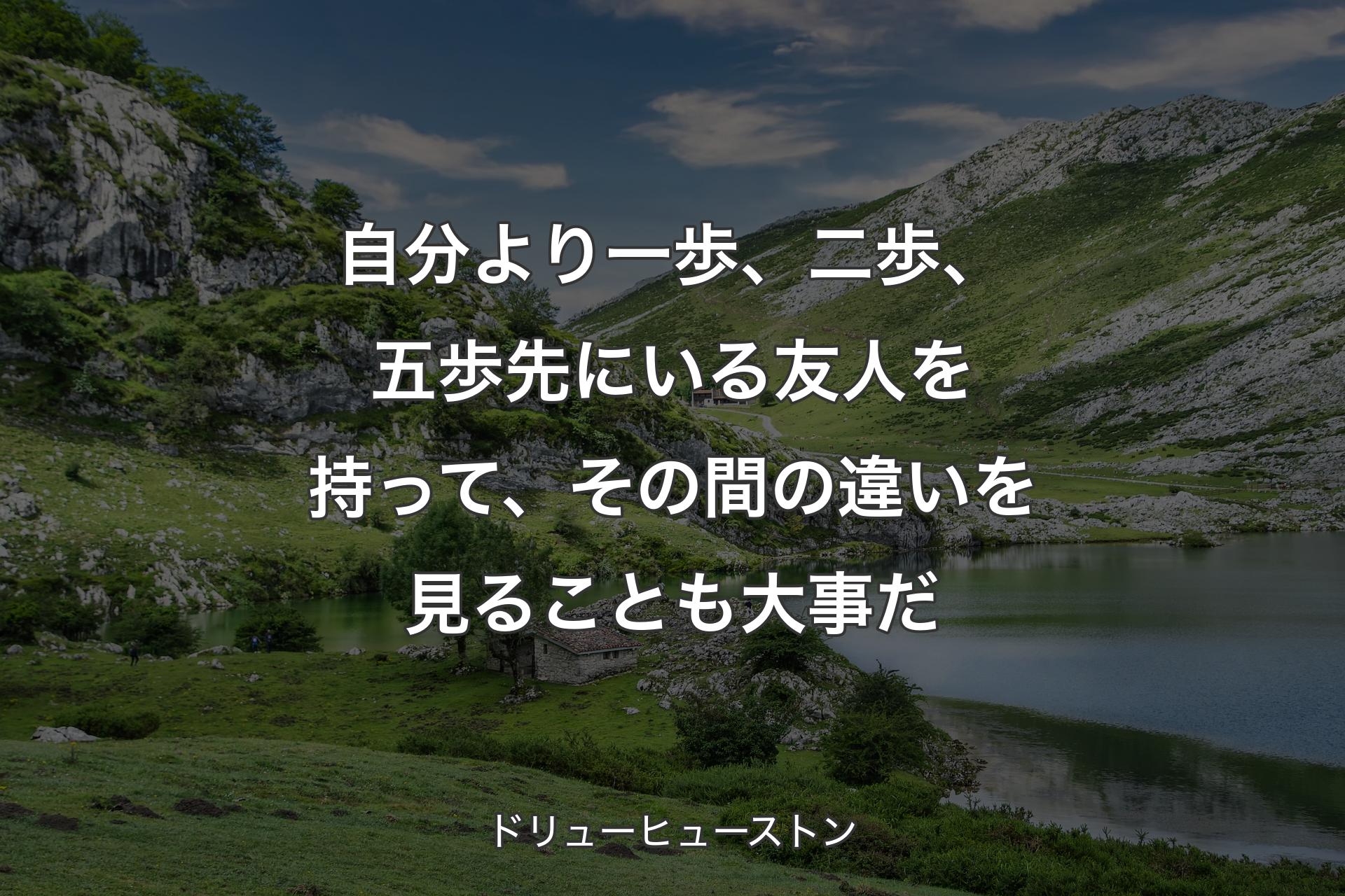 【背景1】自分より一歩、二歩、五歩先にいる友人を持って、その間の違いを見ることも大事だ - ドリューヒューストン