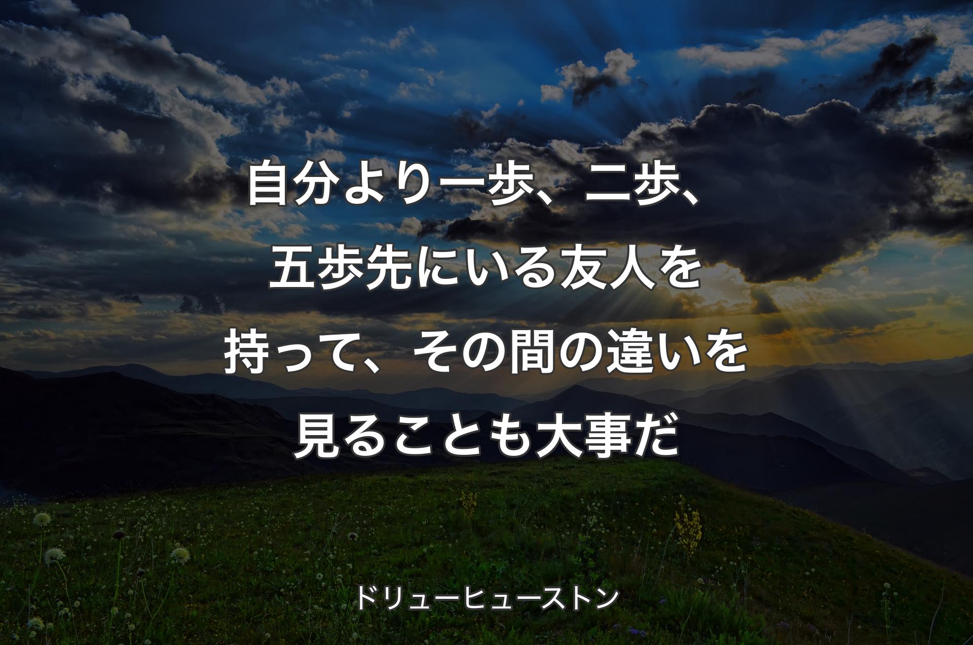 自分より一歩、二歩、五歩先にいる友人を持って、その間の違いを見ることも大事だ - ドリューヒューストン