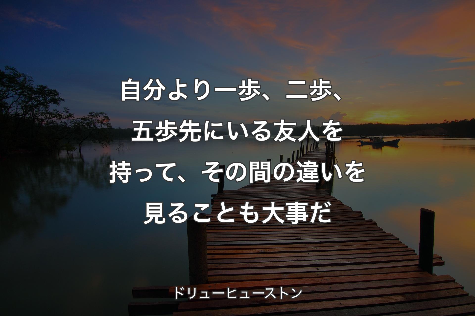 自分より一歩、二歩、五歩先にいる友人を持って、その間の違いを見ることも大事だ - ドリューヒューストン