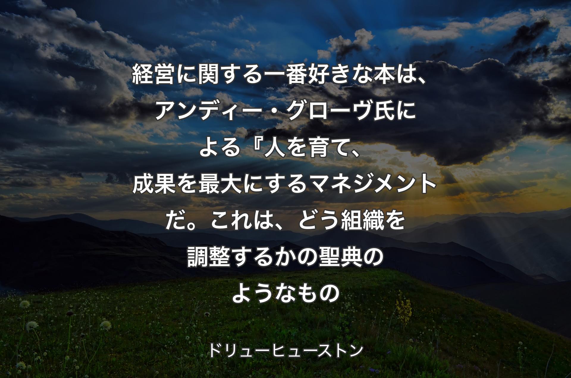 経営に関する一番好きな本は、アンディー・グローヴ氏による『人を育て、成果を最大にするマネジメントだ。これは、どう組織を調整するかの聖典のようなもの - ドリューヒューストン