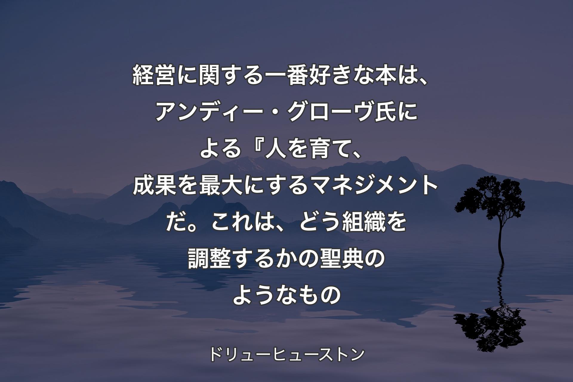【背景4】経営に関する一番好きな本は、アンディー・グローヴ氏による『人を育て、成果を最大にするマネジメントだ。これは、どう組織を調整するかの聖典のようなもの - ドリューヒューストン