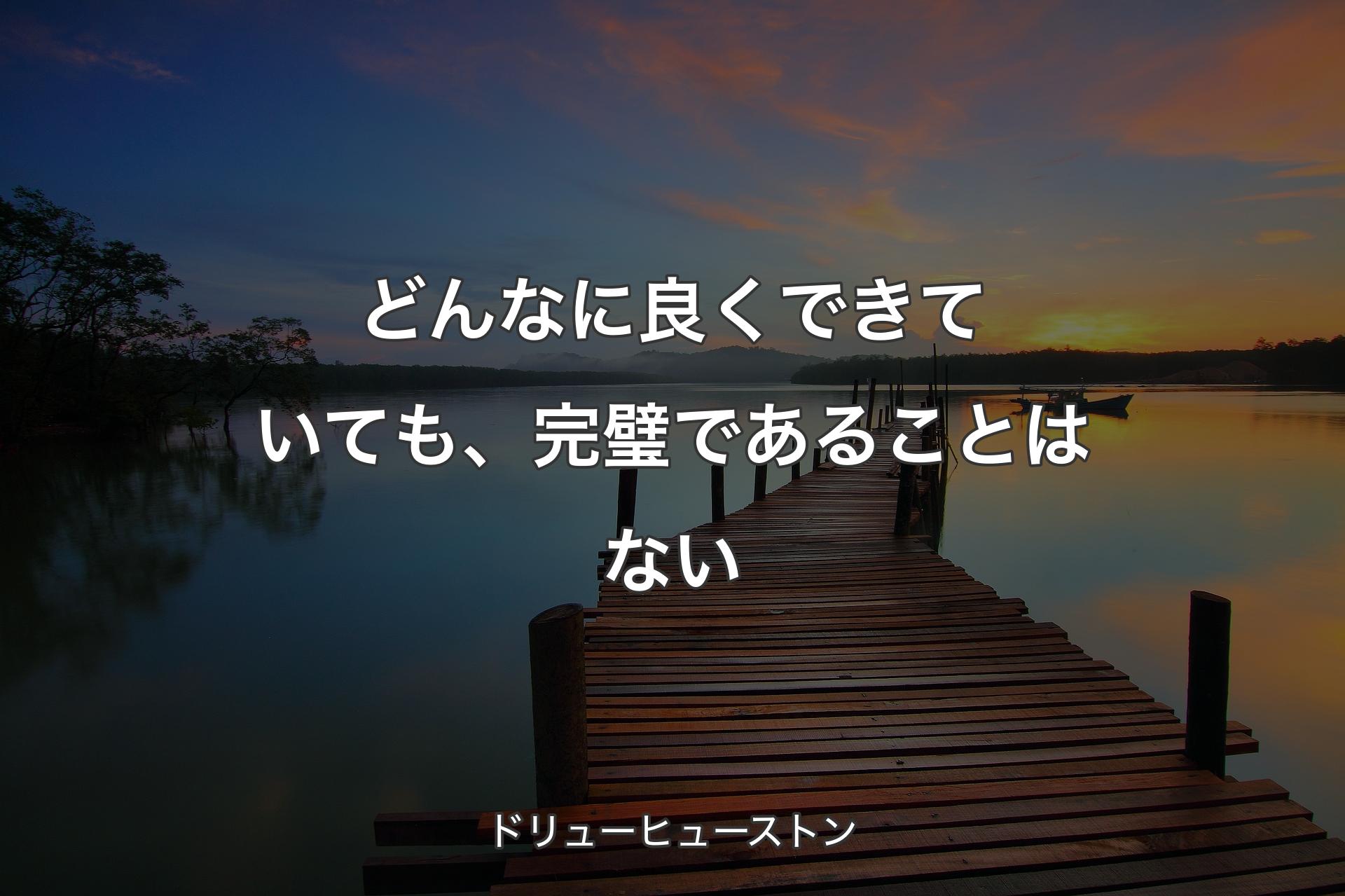 【背景3】どんなに良くできていても、完璧であることはない - ドリューヒューストン