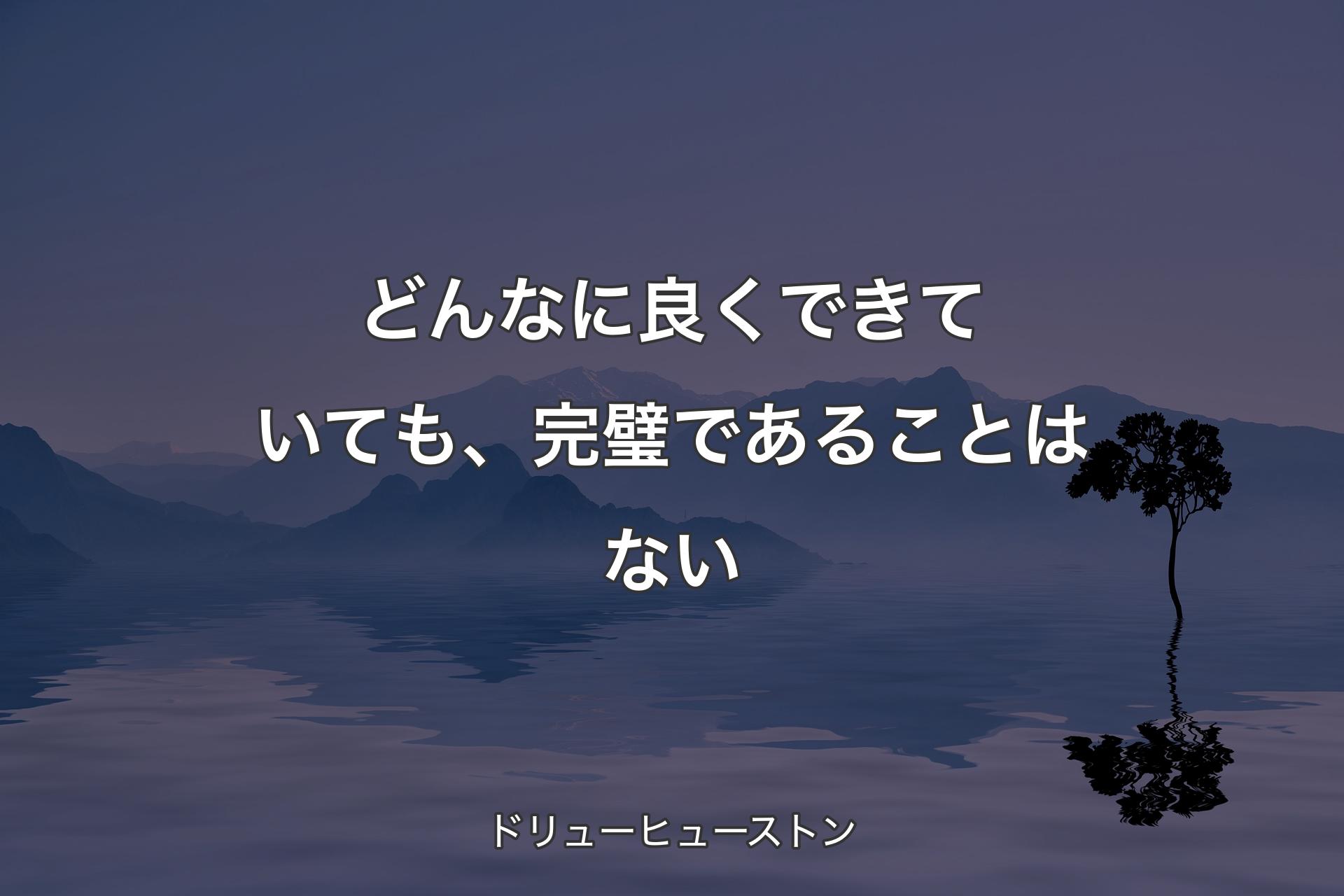 【背景4】どんなに良くできていても、完璧であることはない - ドリューヒューストン