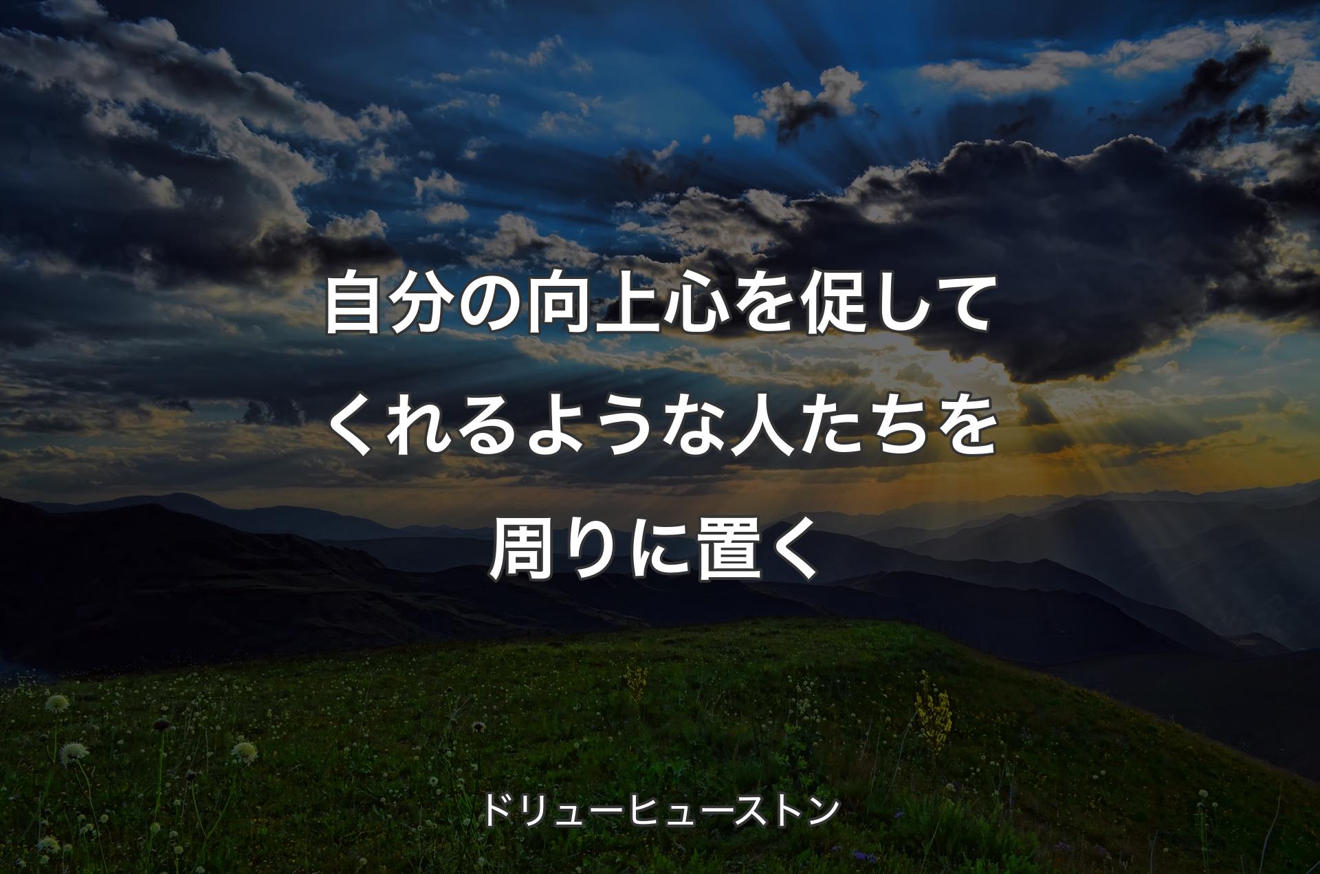 自分の向上心を促してくれるような人たちを周りに置く - ドリューヒューストン