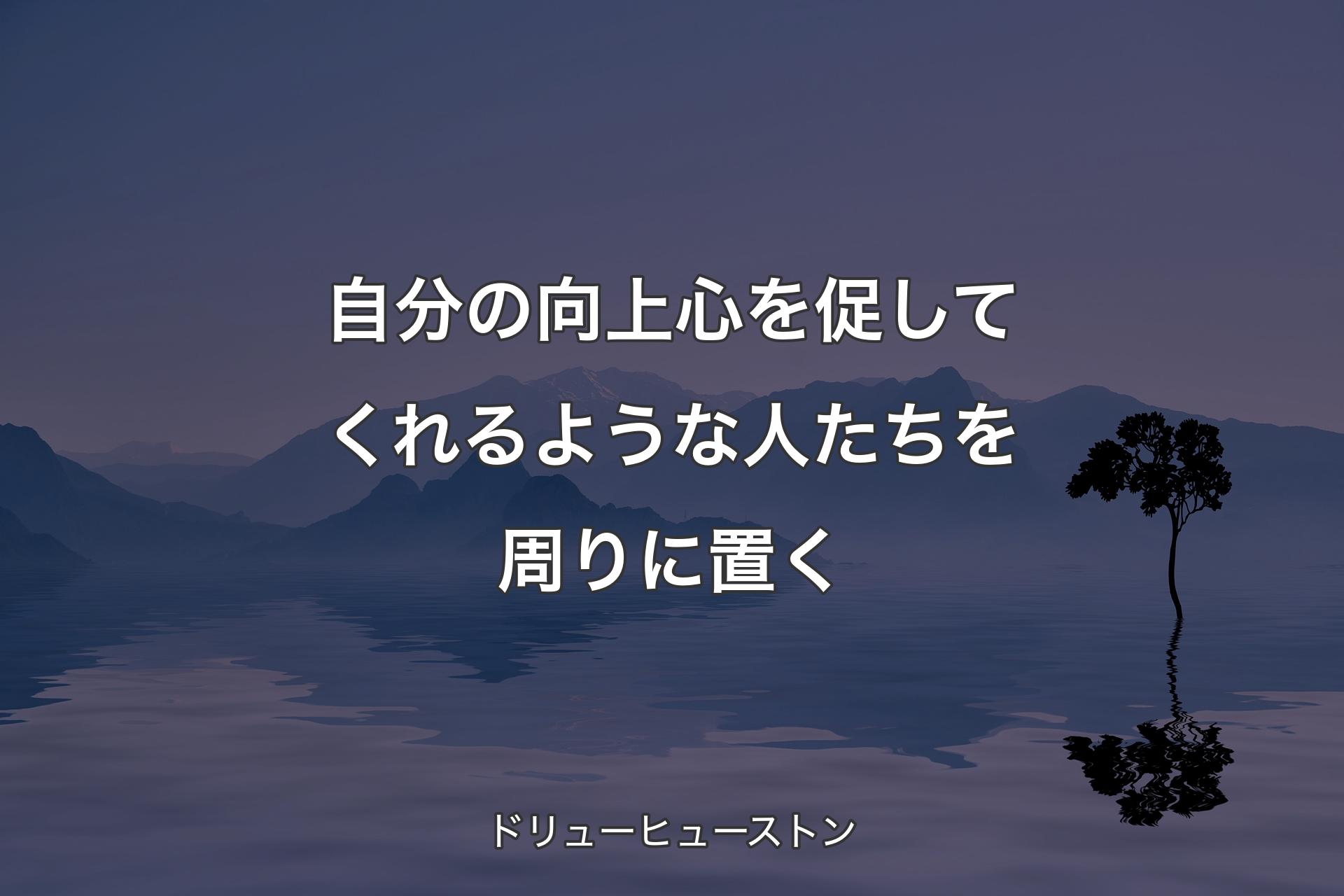 【背景4】自分の向上心を促してくれるような人たちを周りに置く - ドリューヒューストン