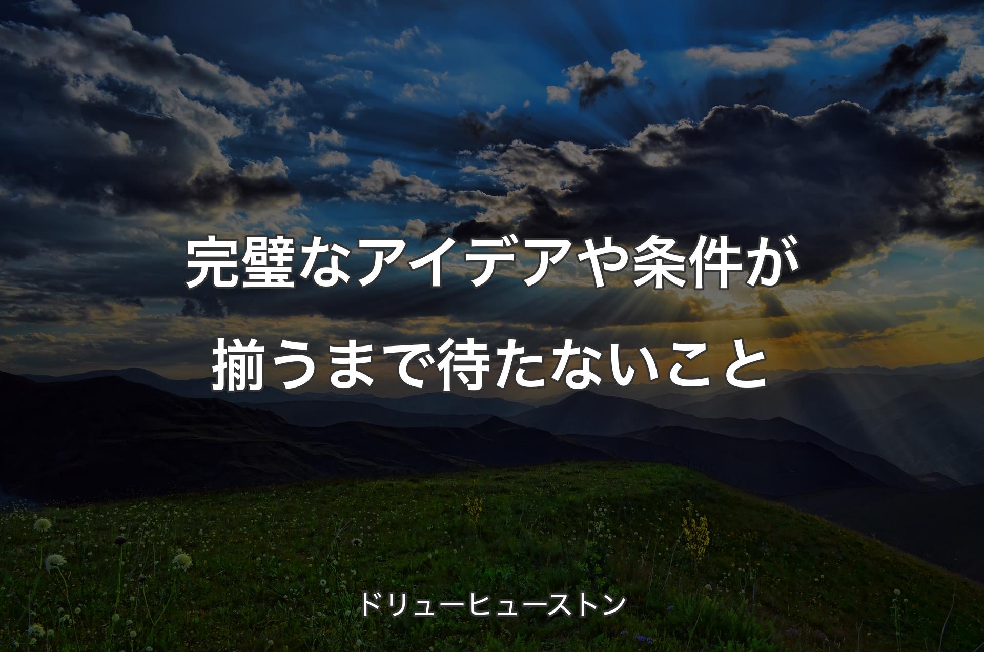 完璧なアイデアや条件が揃うまで待たないこと - ドリューヒューストン