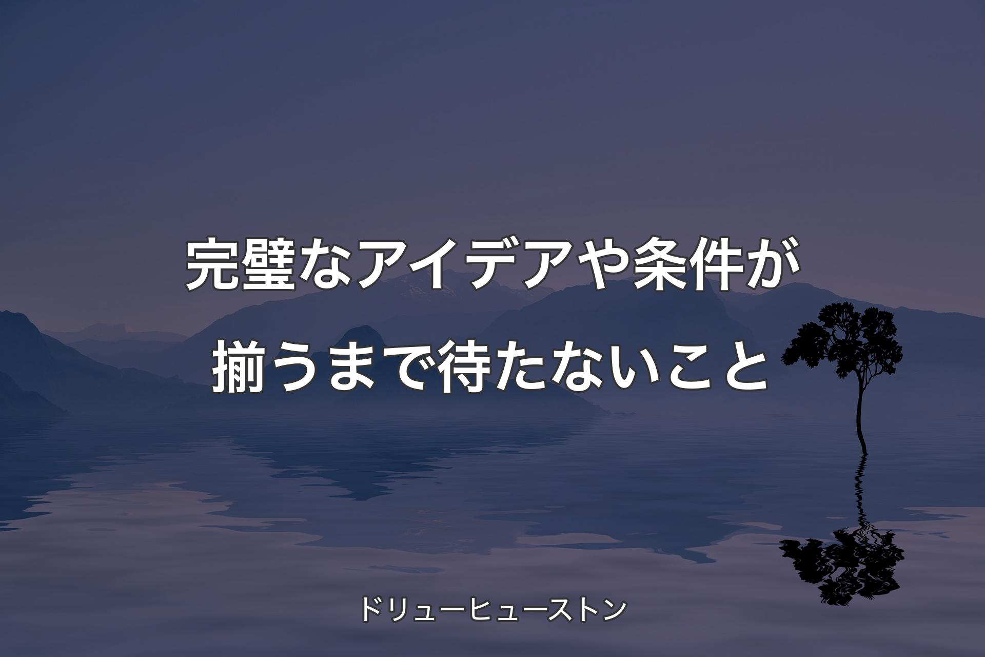 【背景4】完璧なアイデアや条件が揃うまで待たないこと - ドリューヒューストン