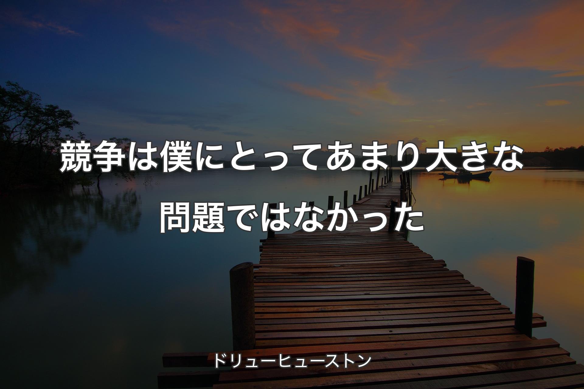 【背景3】競争は僕にとってあまり大きな問題ではなかった - ドリューヒューストン