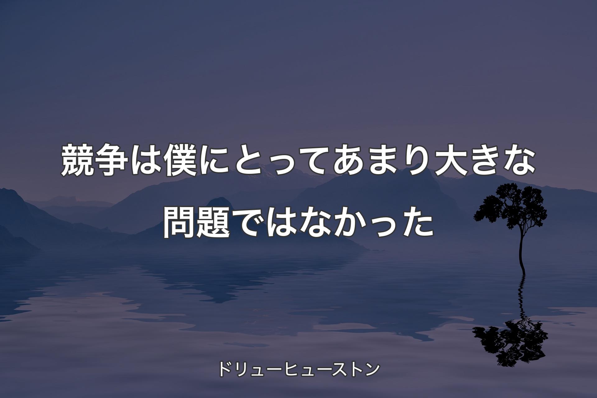 【背景4】競争は僕にとってあまり大きな問題ではなかった - ドリューヒューストン