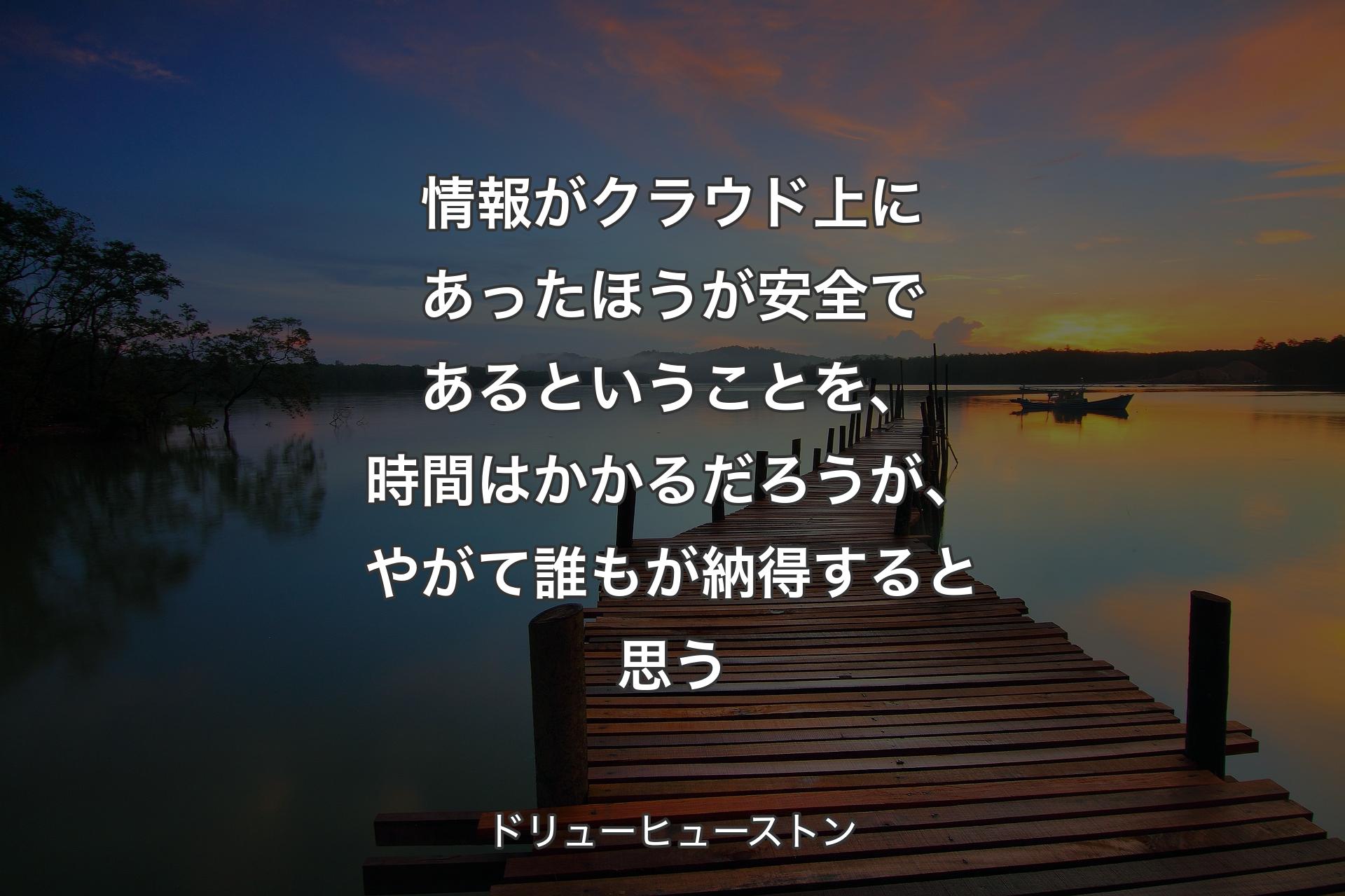 【背景3】情報がクラウド上にあったほうが安全であるということを、時間はかかるだろうが、やがて誰もが納得すると思う - ドリューヒューストン