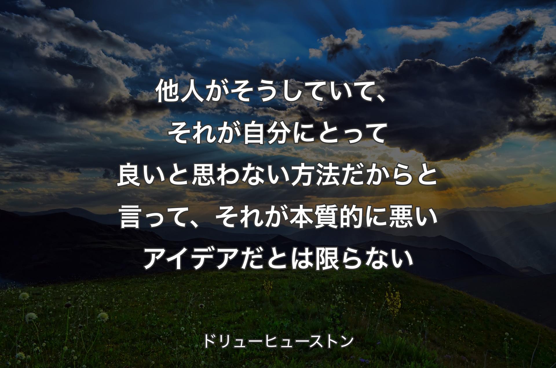 他人がそうしていて、それが自分にとって良いと思わない方法だからと言って、それが本質的に悪いアイデアだとは限らない - ドリューヒューストン