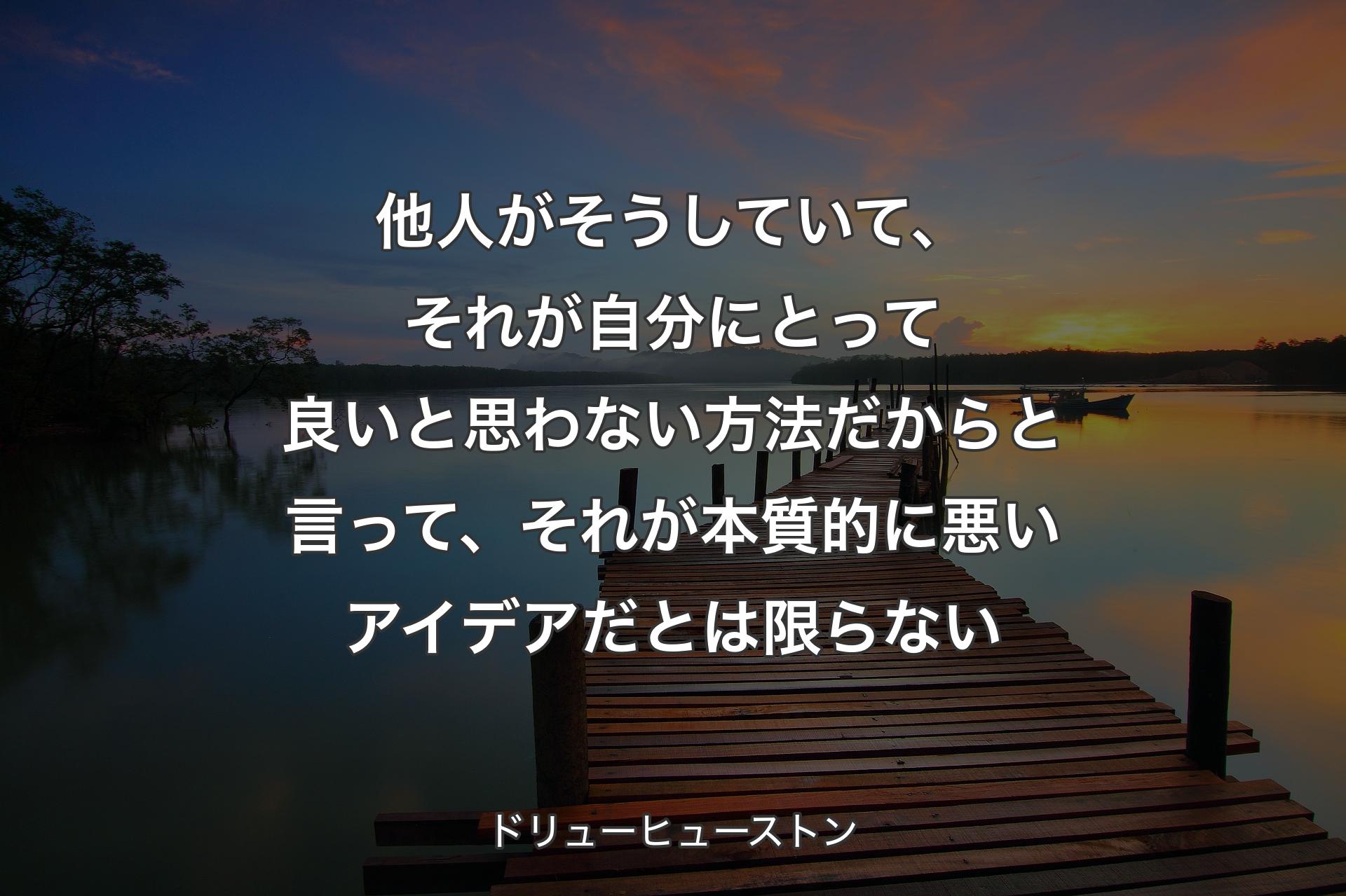 【背景3】他人がそうしていて、それが自分にとって良いと思わない方法だからと言って、それが本質的に悪いアイデアだとは限らない - ドリューヒューストン