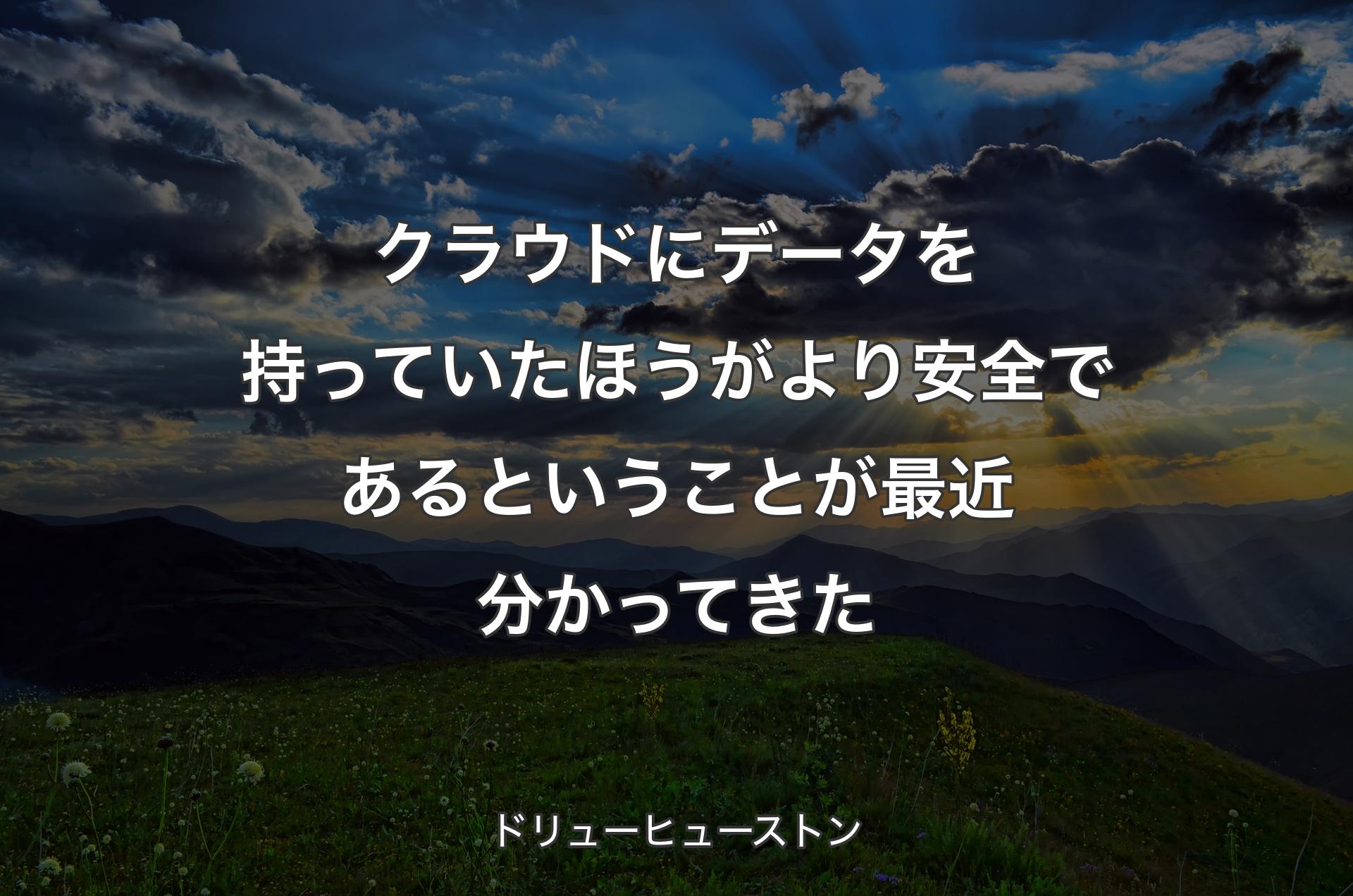 クラウドにデータを持っていたほうがより安全であるということが最近分かってきた - ドリューヒューストン