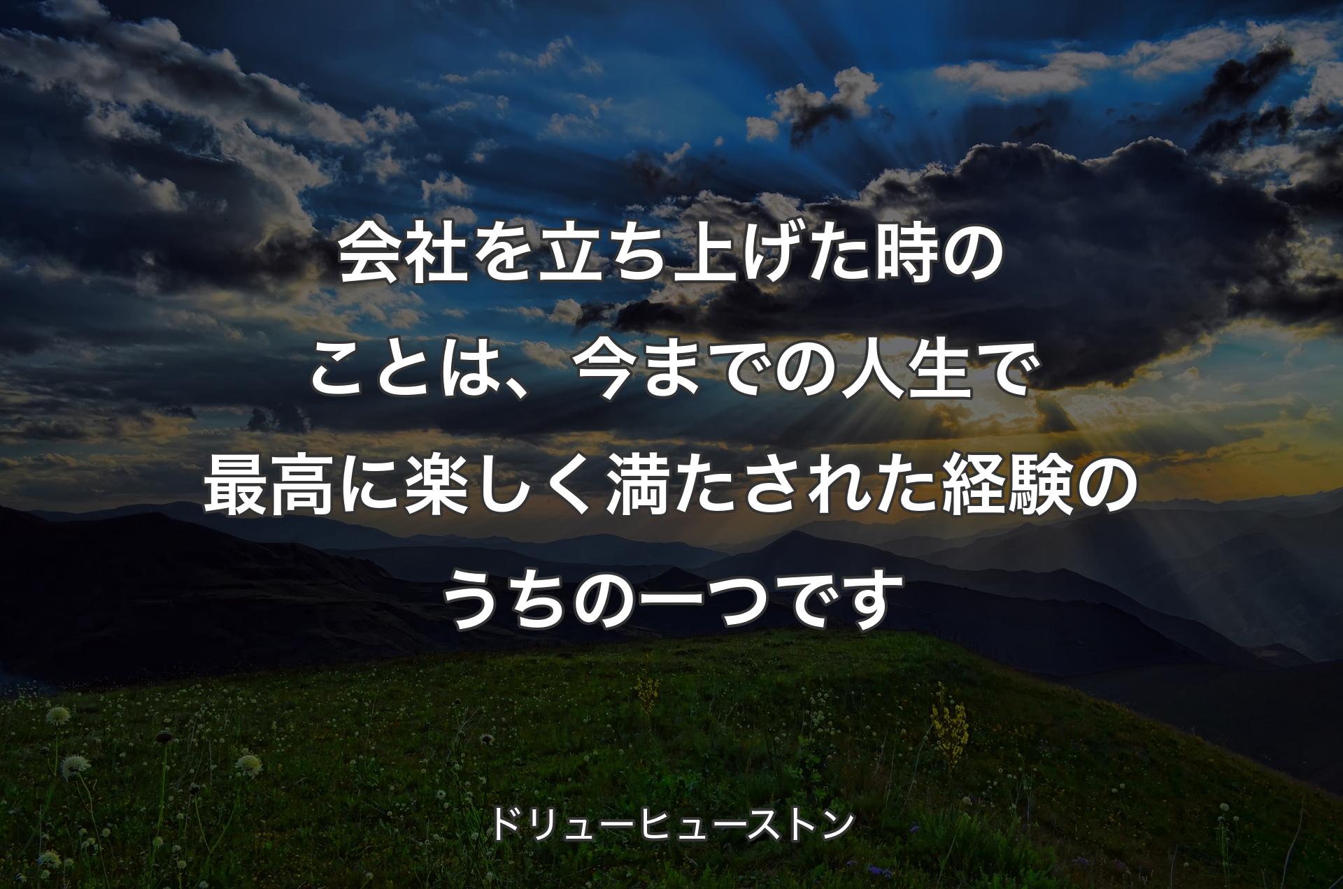 会社を立ち上げた時のことは、今までの人生で最高に楽しく満たされた経験のうちの一つです - ドリューヒューストン