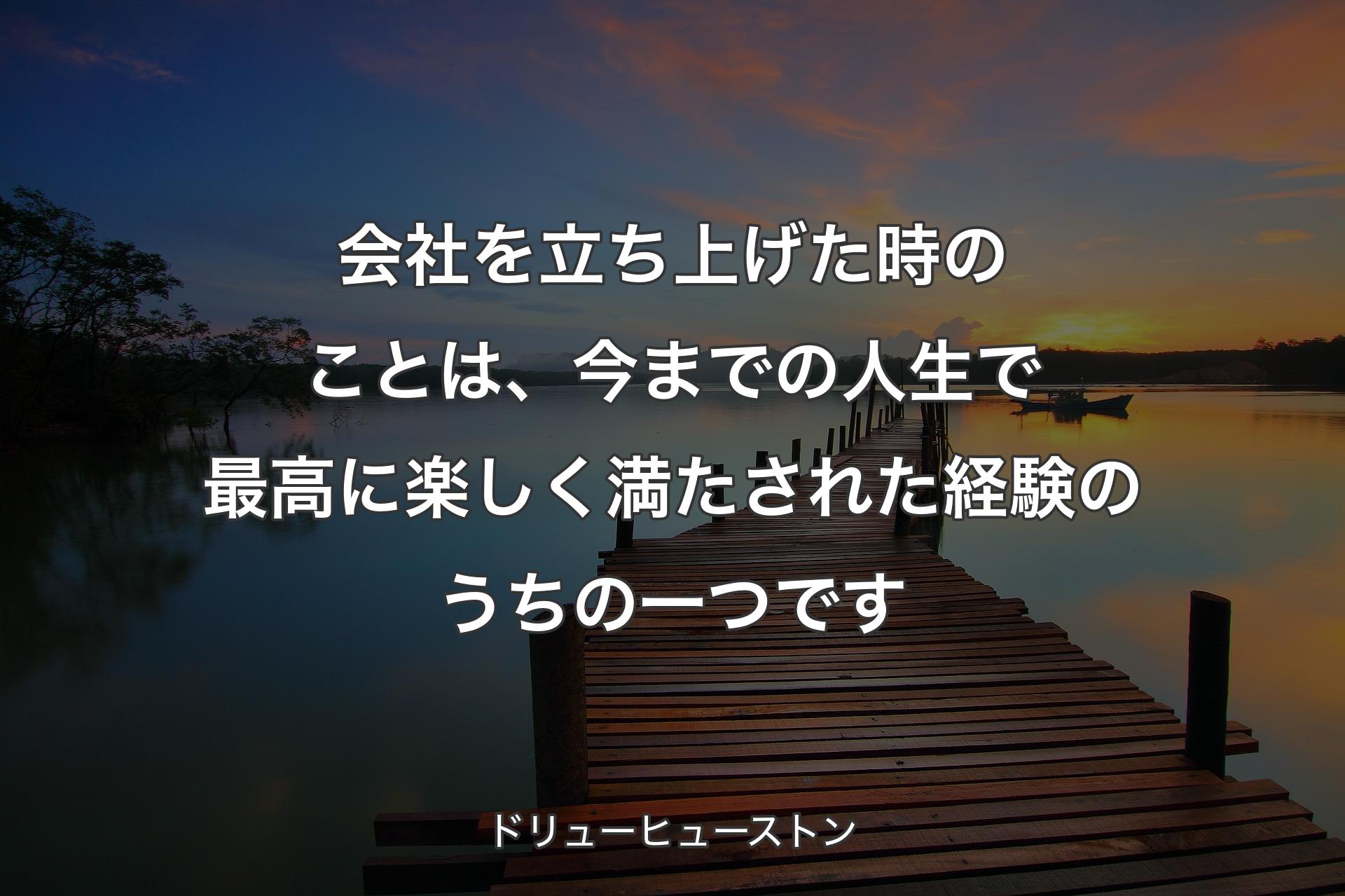 【背景3】会社を立ち上げた時のこと�は、今までの人生で最高に楽しく満たされた経験のうちの一つです - ドリューヒューストン