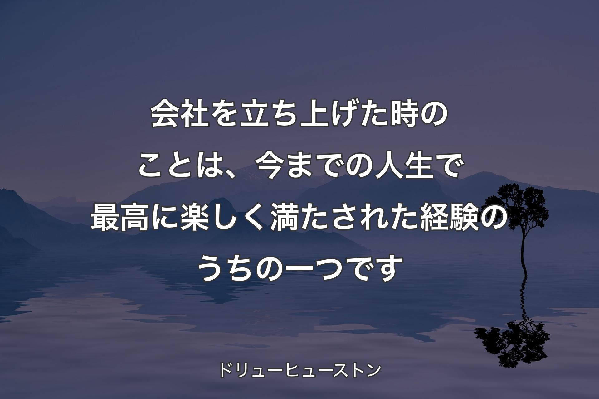 会社を立ち上げた時のことは、今までの人生で最高に楽しく満たされた経験のうちの一つです - ドリューヒューストン