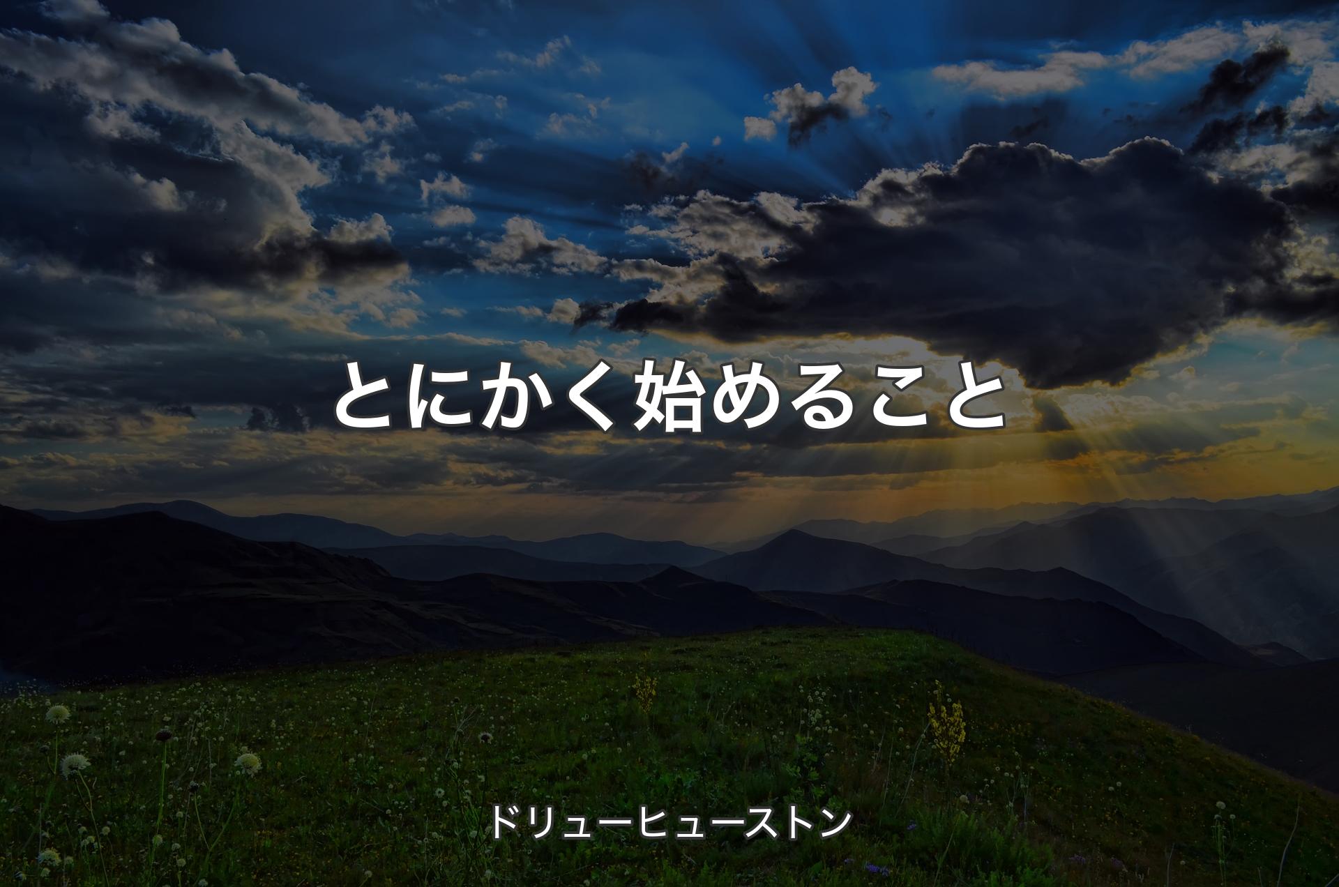 とにかく始めること - ドリューヒューストン