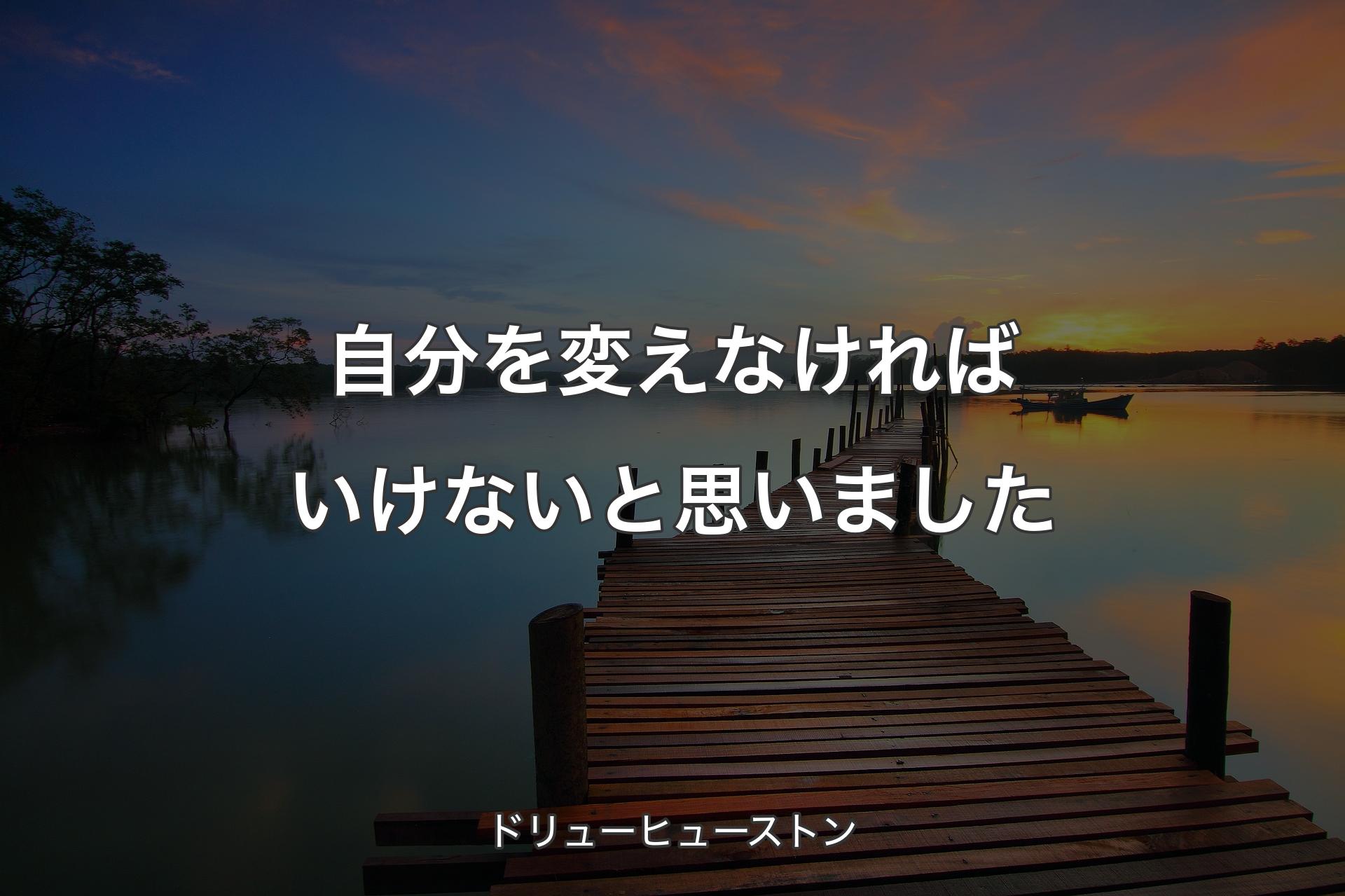 【背景3】自分を変えなければいけないと思いました - ドリューヒューストン