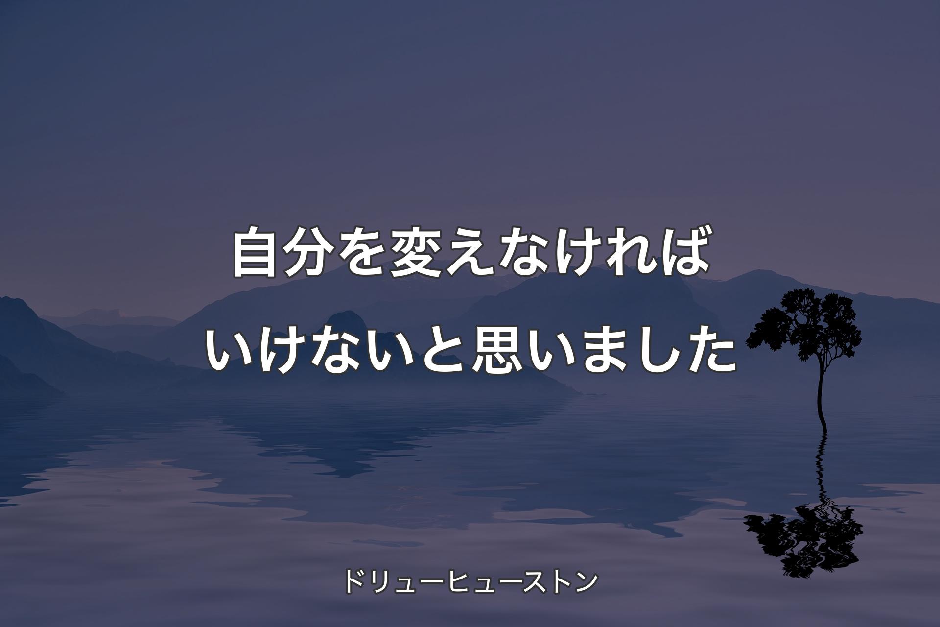 【背景4】自分を変えなければいけないと思いました - ドリューヒューストン