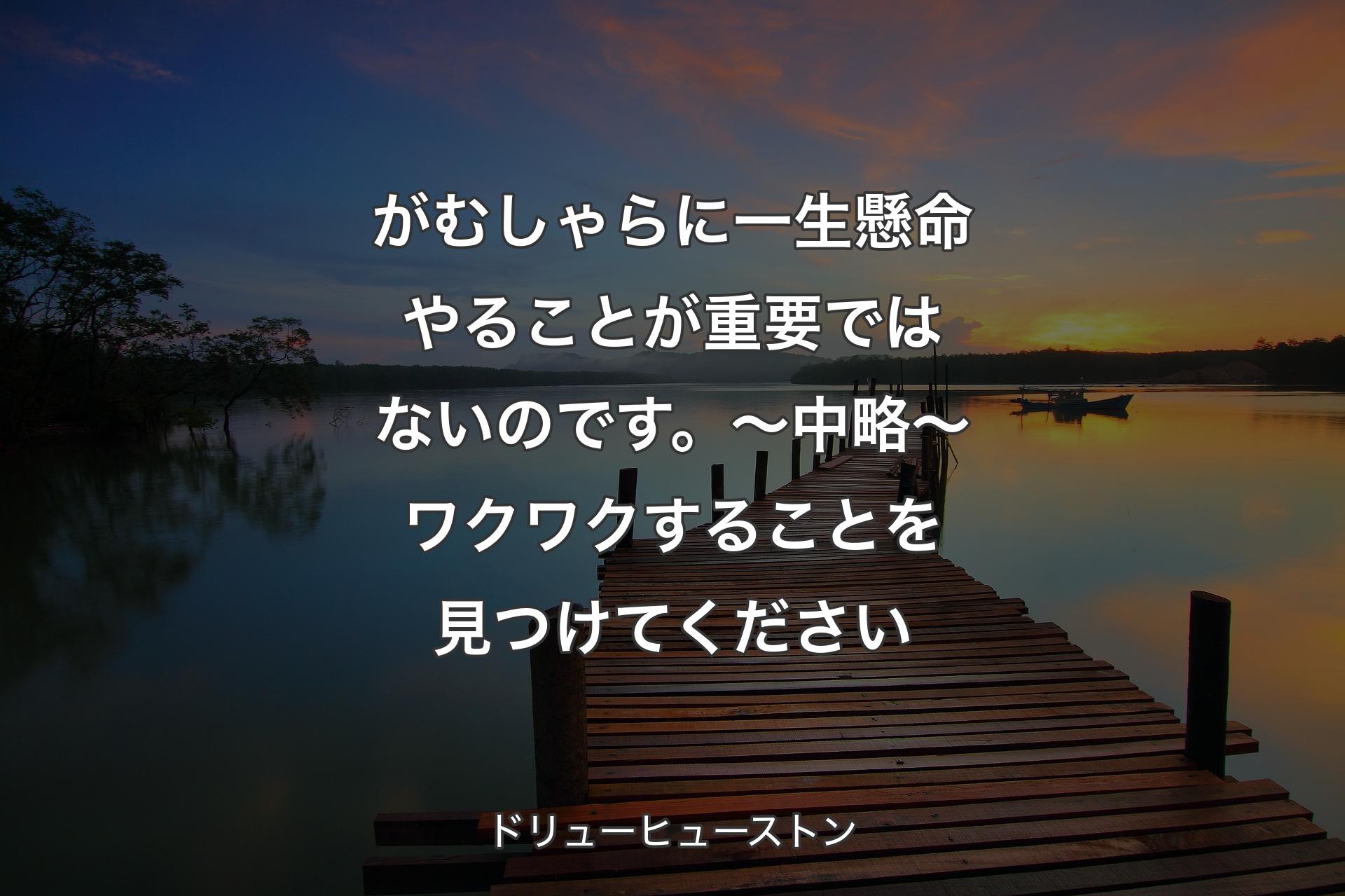 【背景3】がむしゃらに一生懸命やることが重要ではないのです。～中略～ ワクワクすることを見つけてください - ドリューヒューストン