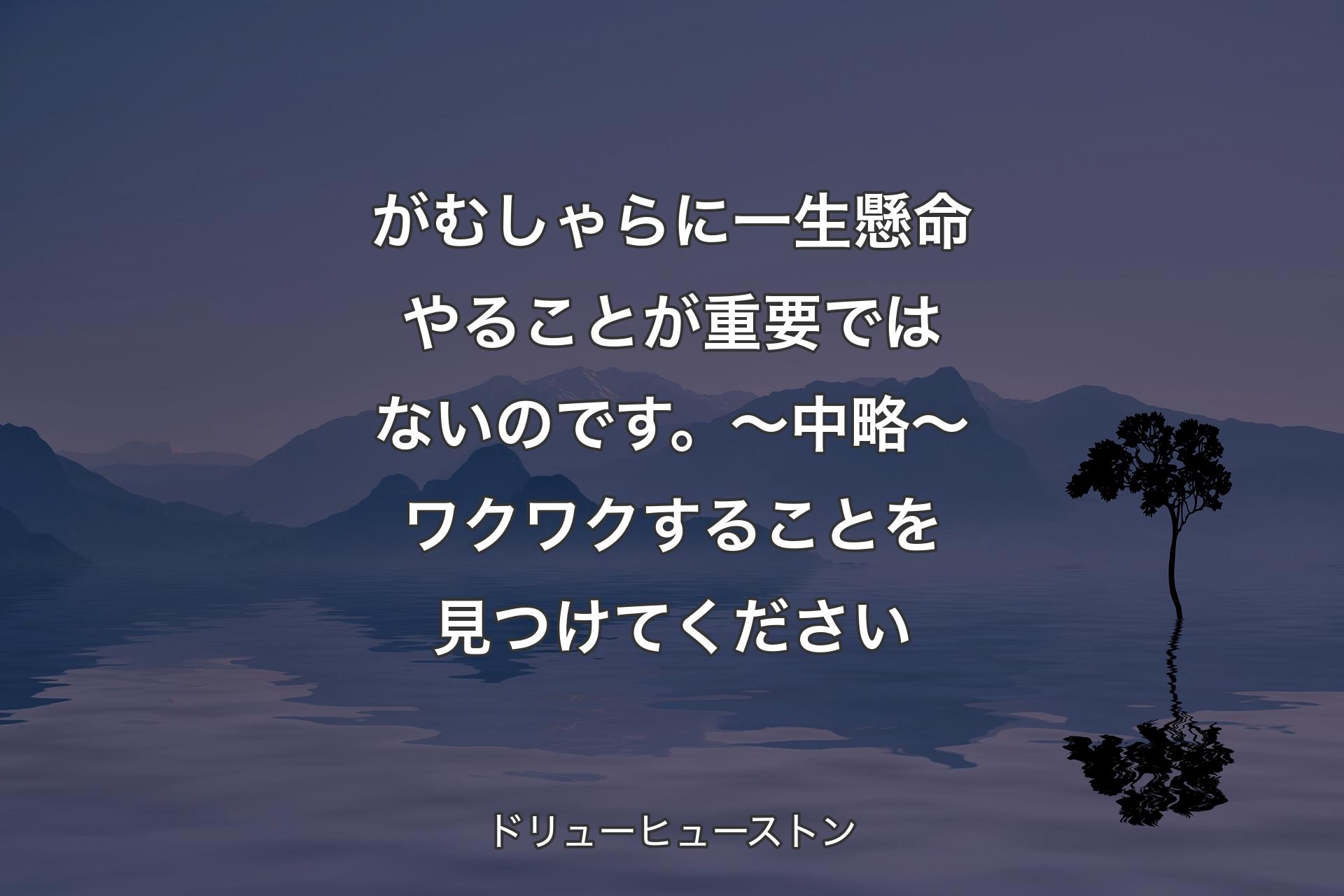 【背景4】がむしゃらに一生懸命やることが重要ではないのです。～中略～ ワクワクすることを見つけてください - ドリューヒューストン