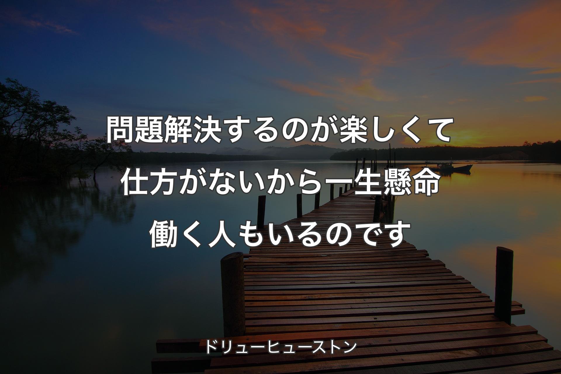 【背景3】問題解決するのが楽しくて仕方がないから一生懸命働く人もいるのです - ドリューヒューストン