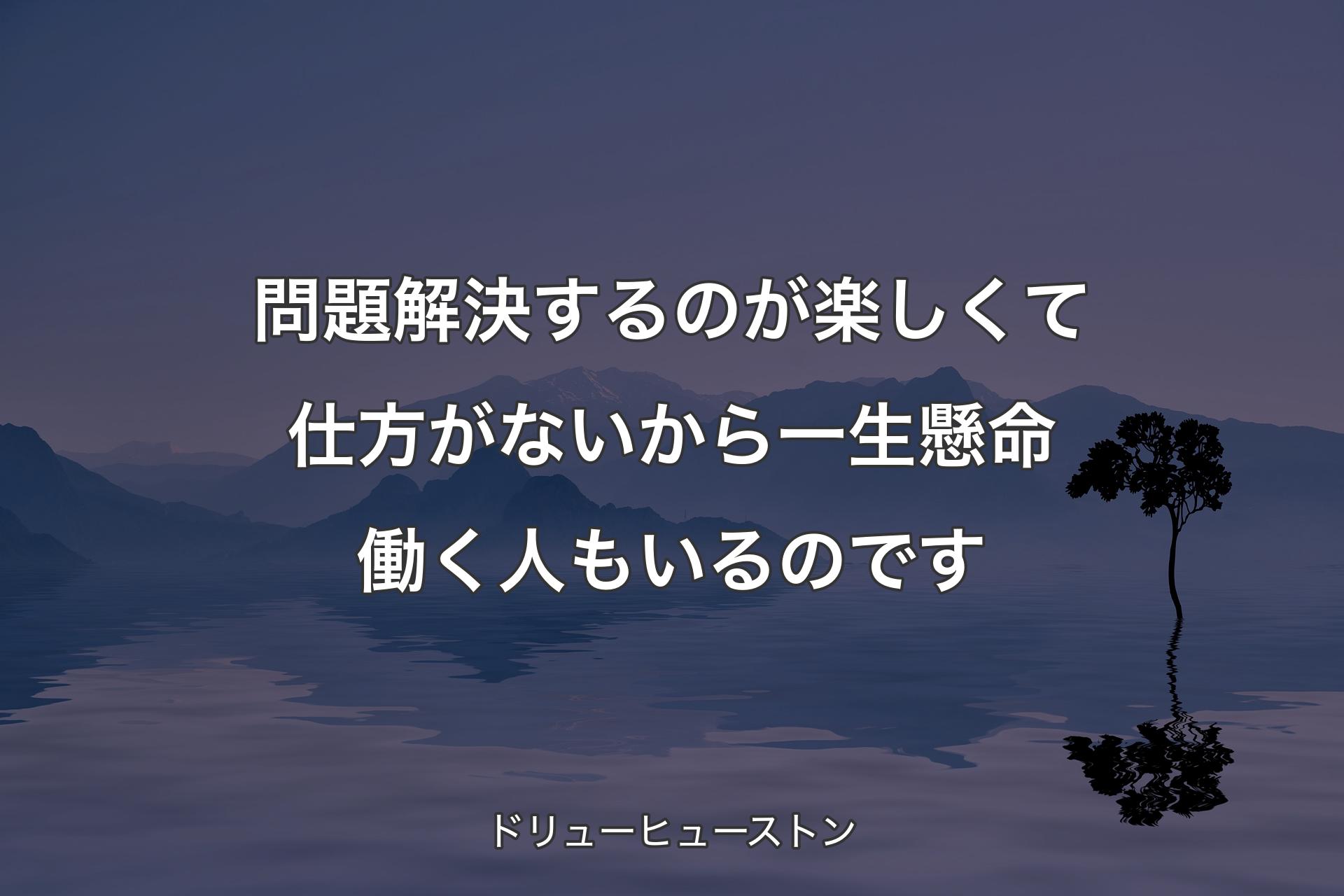 問題解決するのが楽しくて仕方がないから一生懸命働く人もいるのです - ドリューヒューストン