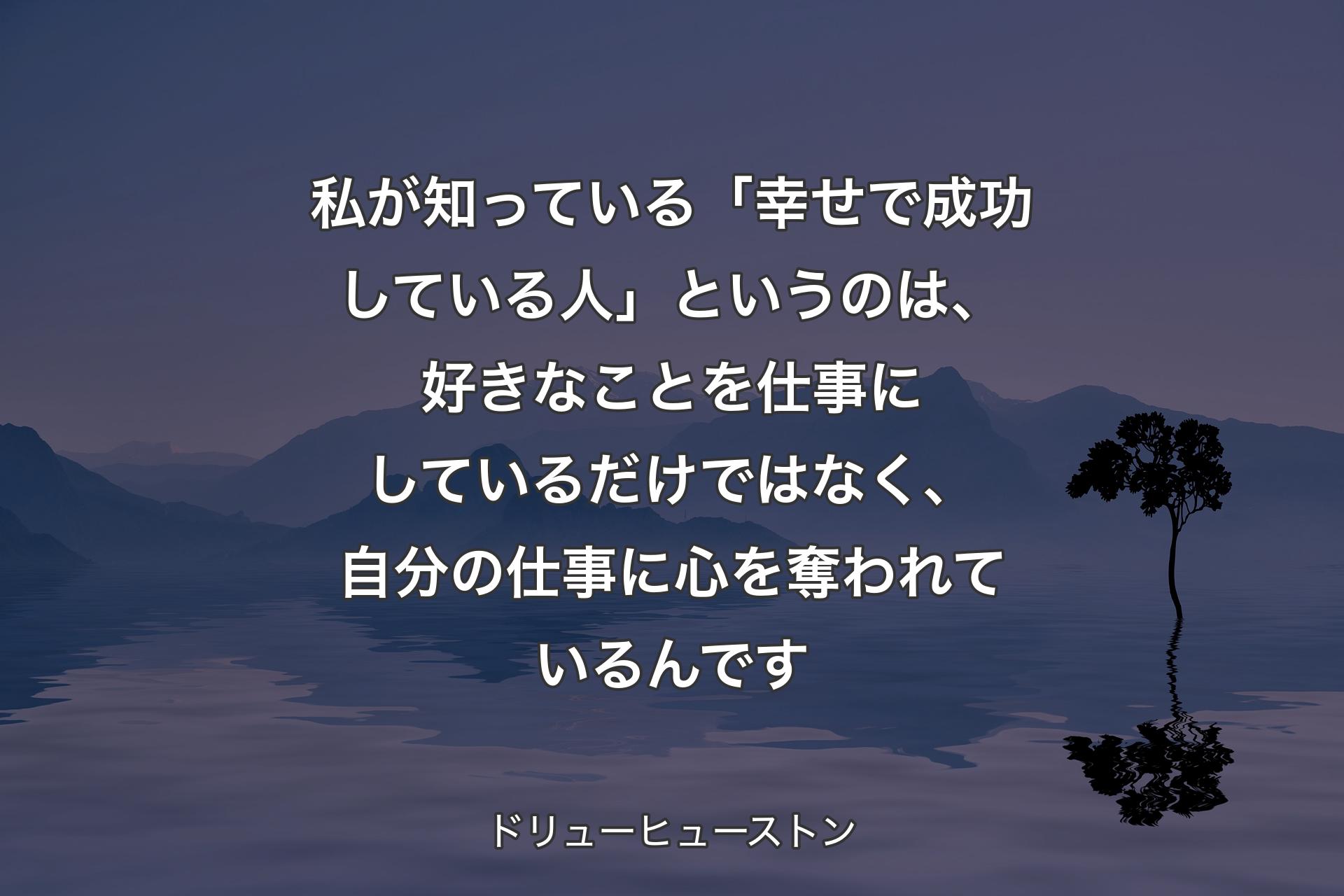 【背景4】私が知っている「幸せで成功している人」というのは、好きなことを仕事にしているだけではなく、自分の仕事に心を奪われているんです - ドリューヒューストン