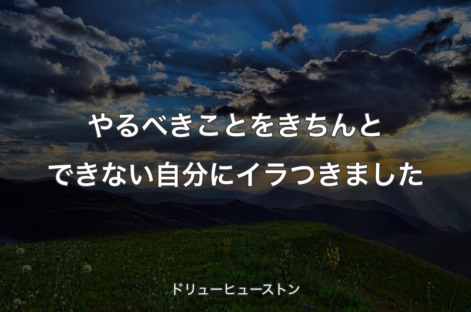 やるべきことをきちんとできない自分にイラつきました - ドリューヒューストン