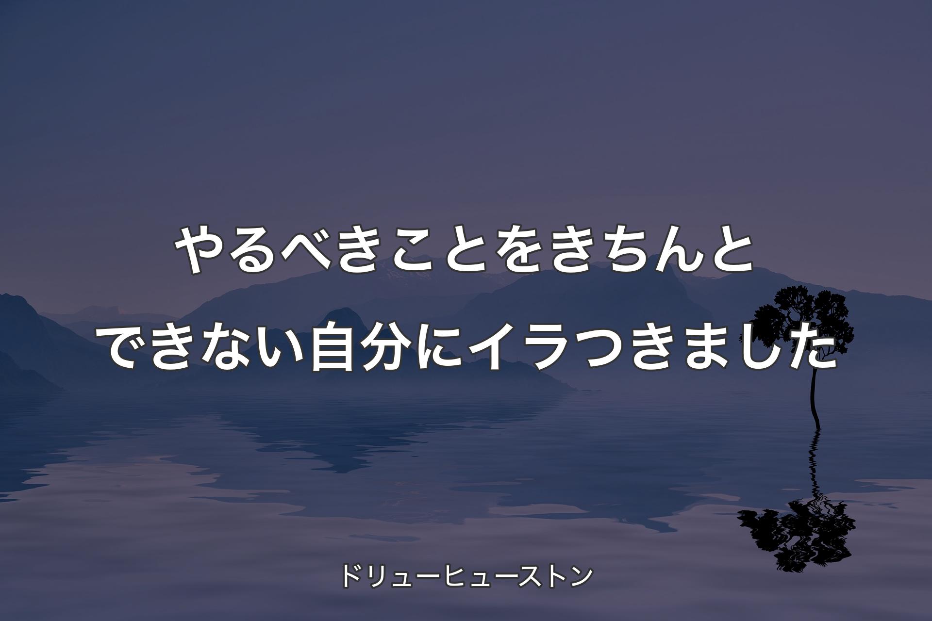 【背景4】やるべきことをきちんとできない自分にイラつきました - ドリューヒューストン