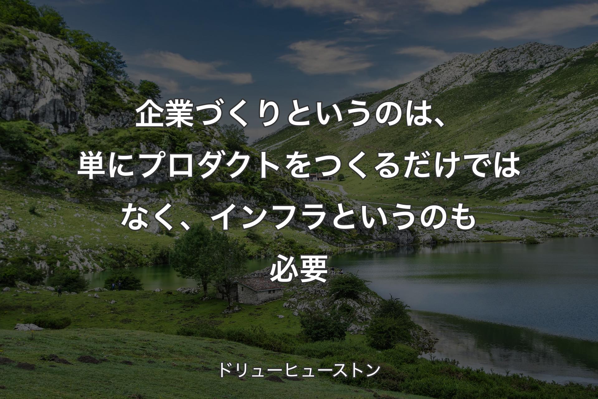 企業づくりというのは、単にプロダクトをつくるだけではなく、インフラというのも必要 - ドリューヒューストン