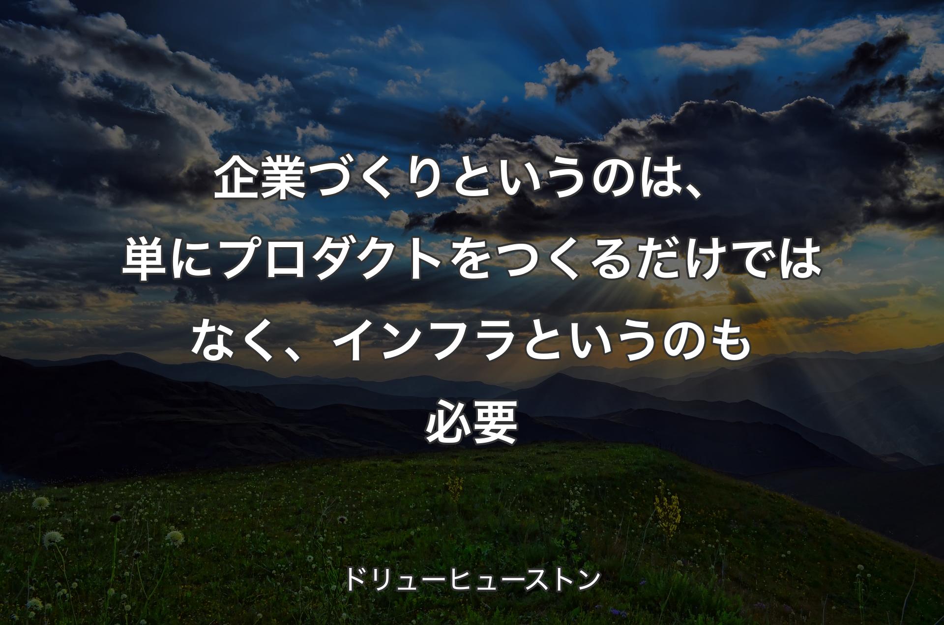 企業づくりというのは、単にプロダクトをつくるだけではなく、インフラというのも必要 - ドリューヒューストン