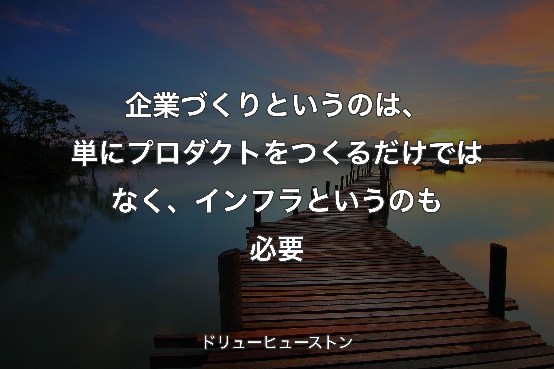 企業づくりというのは、単にプロダクトをつくるだけではなく、インフラというのも必要 - ドリューヒューストン