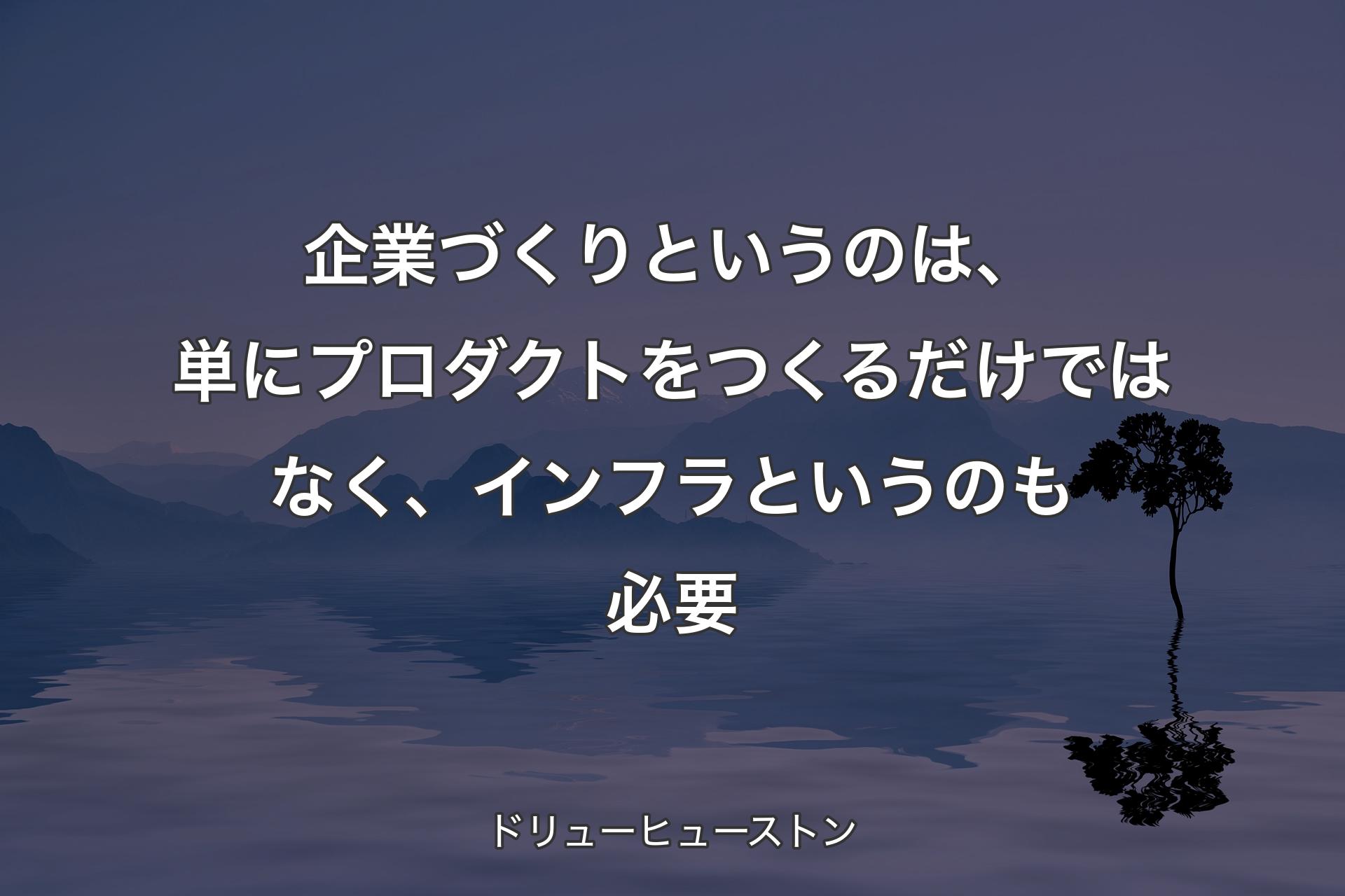 【背景4】企業づくりというのは、単にプロダクトをつくるだけではなく、インフラというのも必要 - ドリューヒューストン