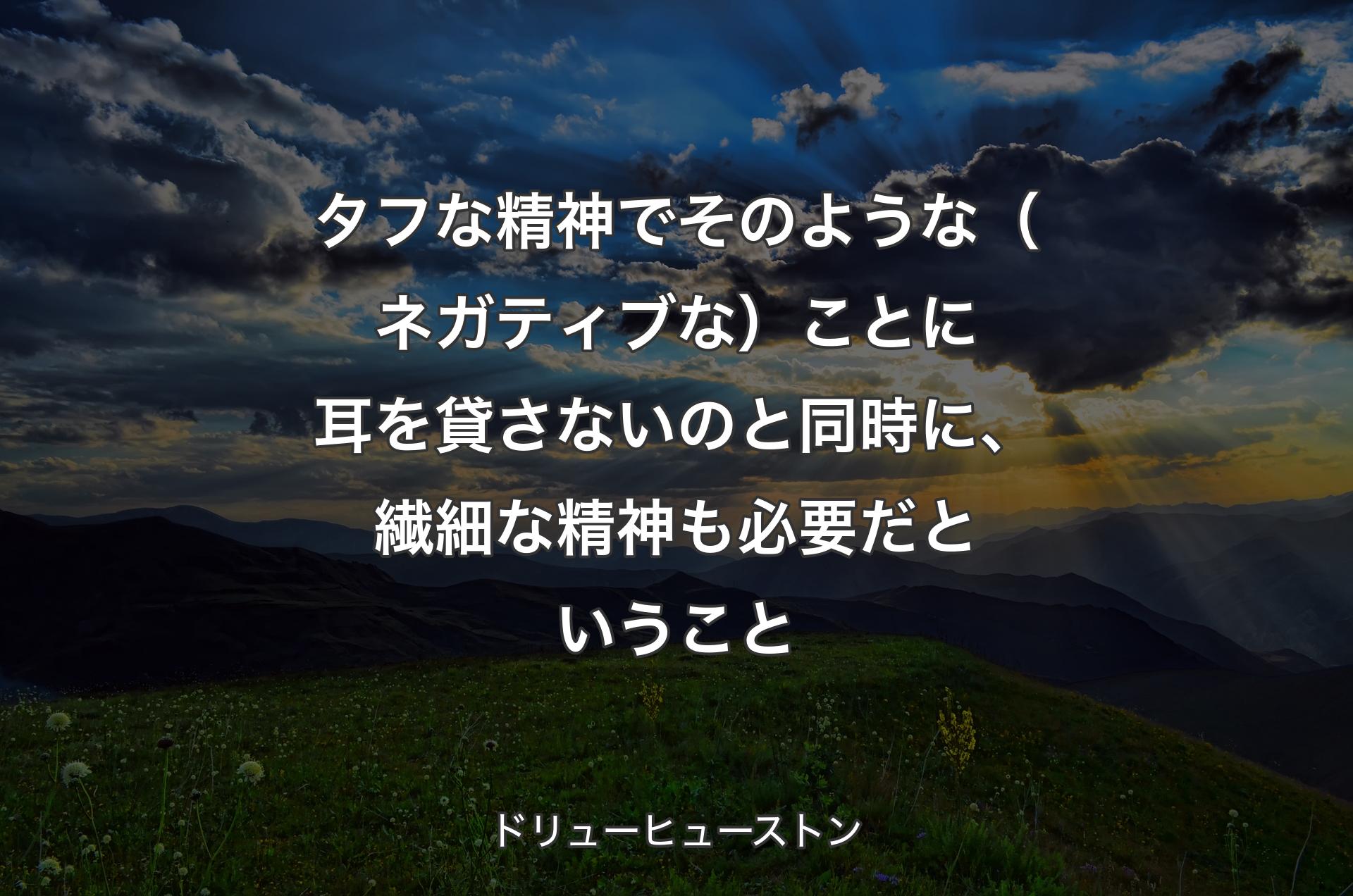 タフな精神でそのような（ネガティブな）ことに耳を貸さないのと同時に、繊細な精神も必要だということ - ドリューヒューストン