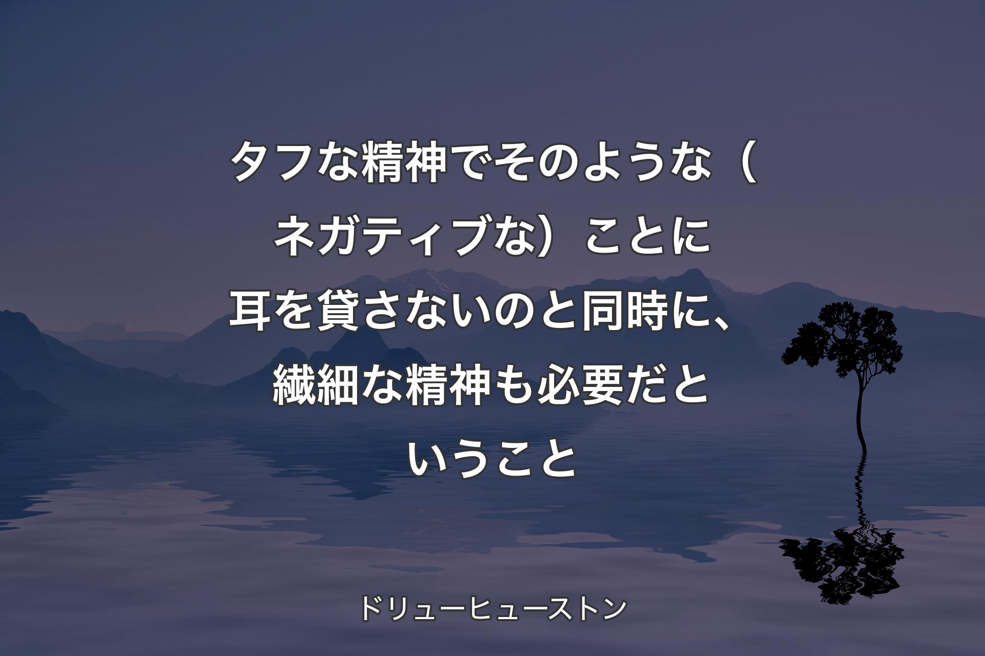 【背景4】タフな精神でそのような（ネガティブな）ことに耳を貸さないのと同時に、繊細な精神も必要だということ - ドリューヒューストン