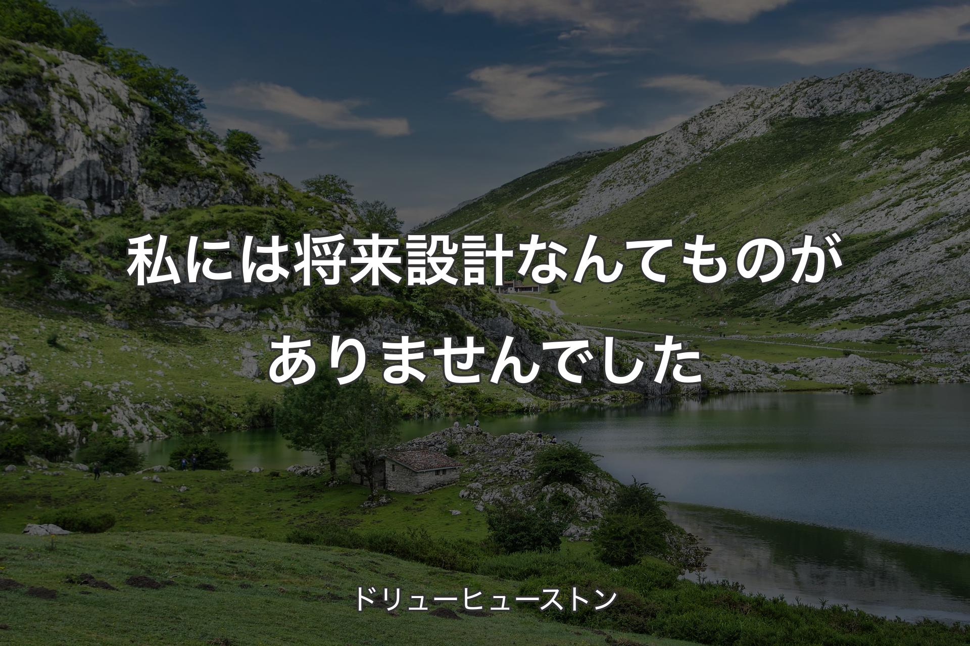 【背景1】私には将来設計なんてものがありませんでした - ドリューヒューストン