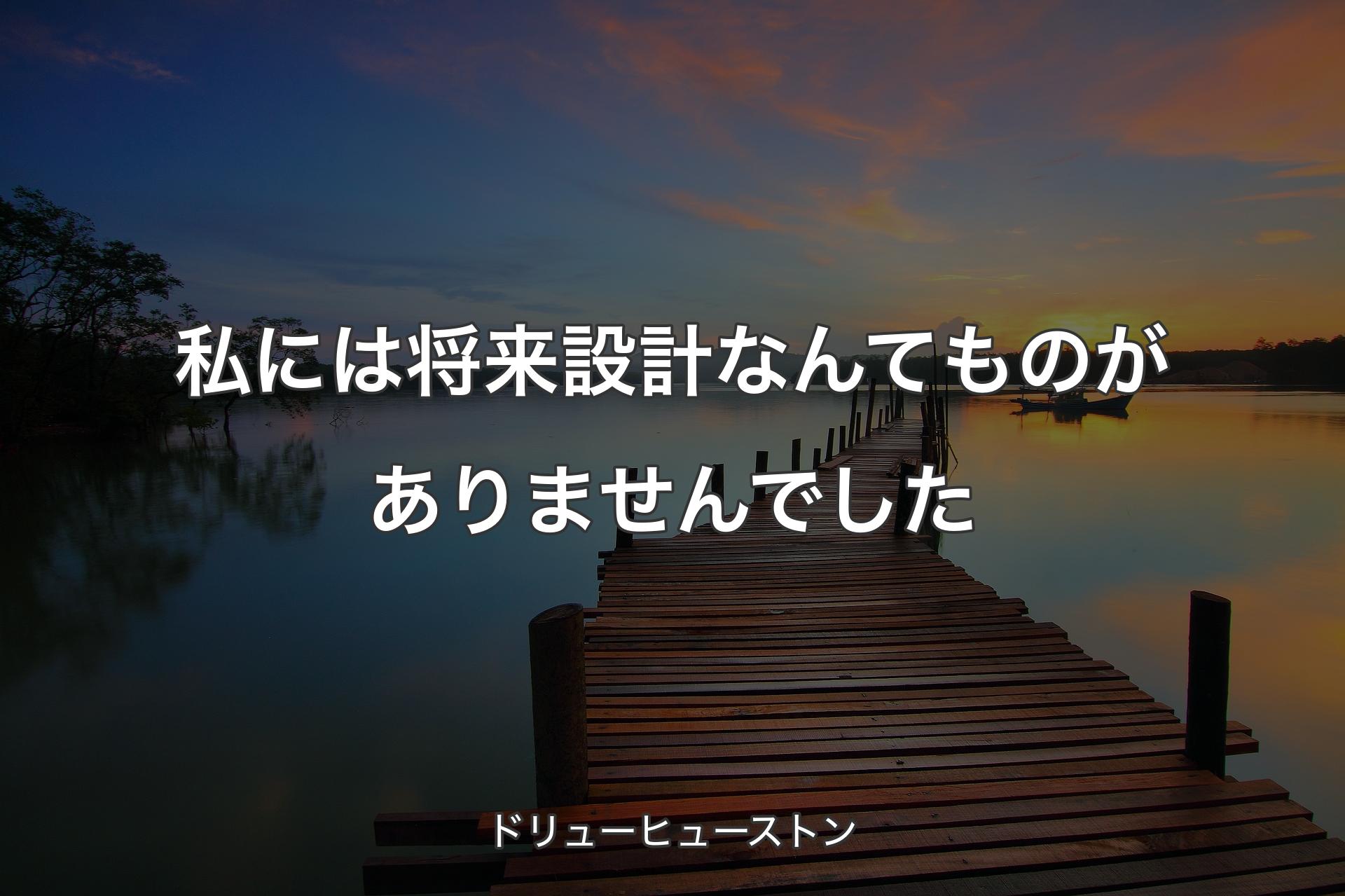 【背景3】私には将来設計なんてものがありませんでした - ドリューヒューストン