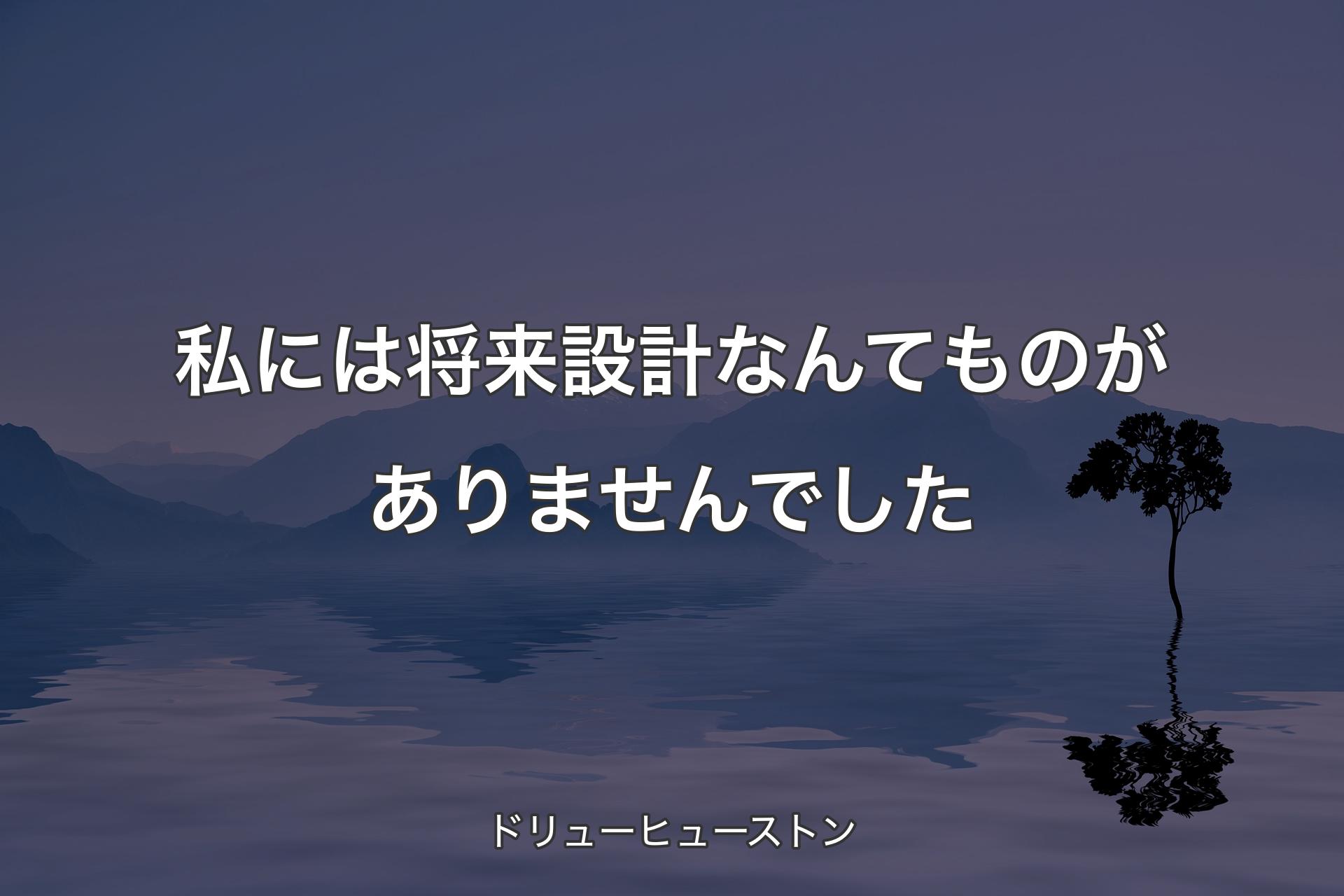 【背景4】私には将来設計なんてものがありませんでした - ドリューヒューストン