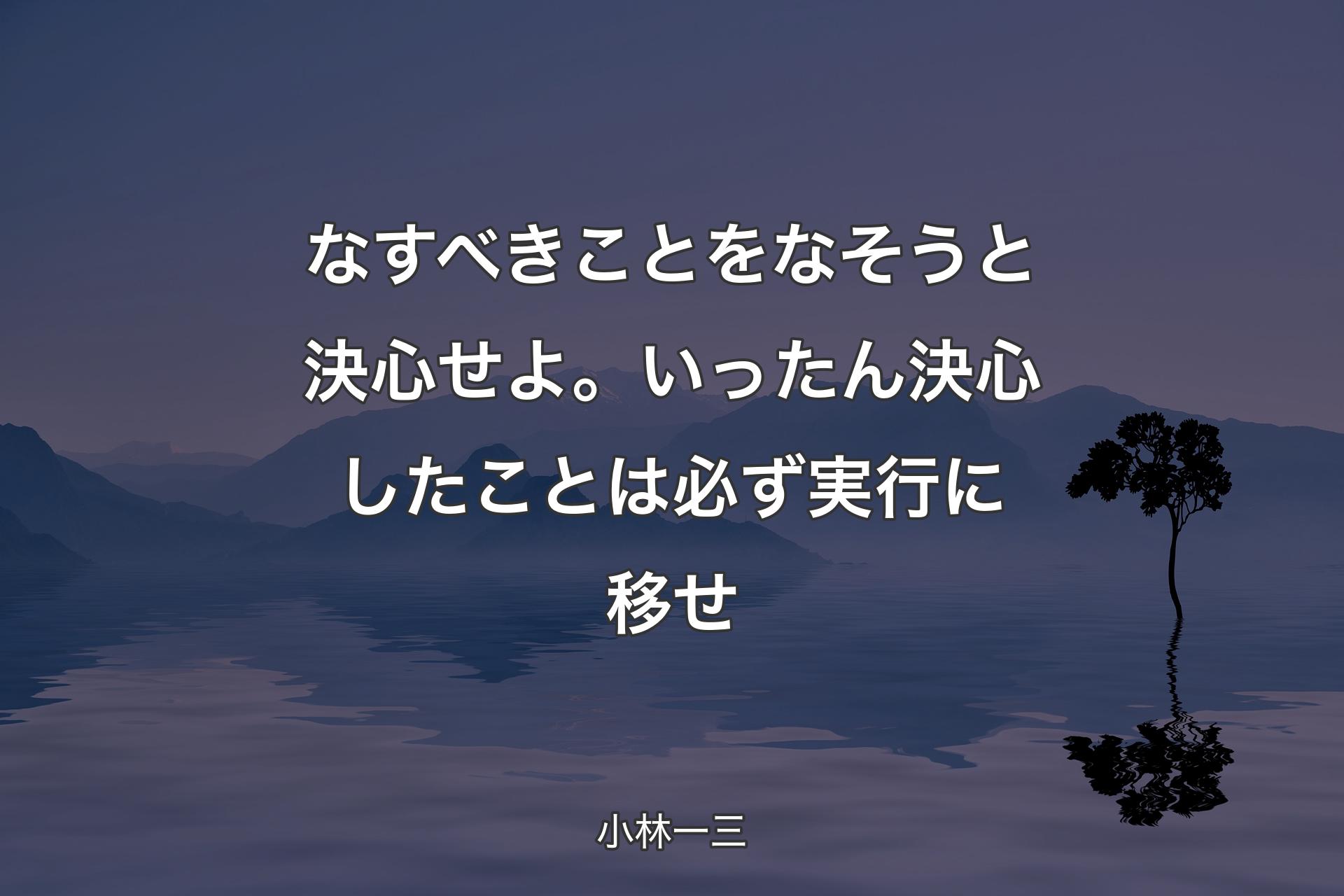 なすべきことをなそうと決心せよ。いったん決心したことは必ず実行に移せ - 小林一三