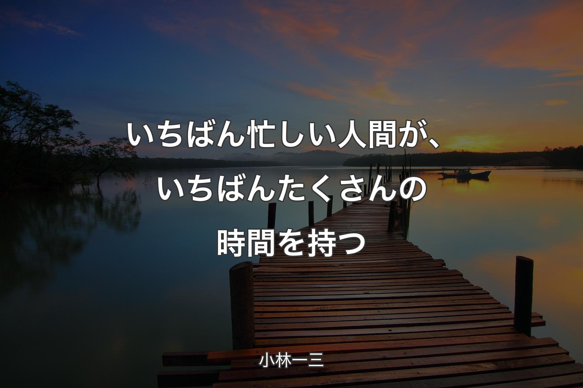 いちばん忙しい人間が、いちばんたくさんの時間を持つ - 小林一三