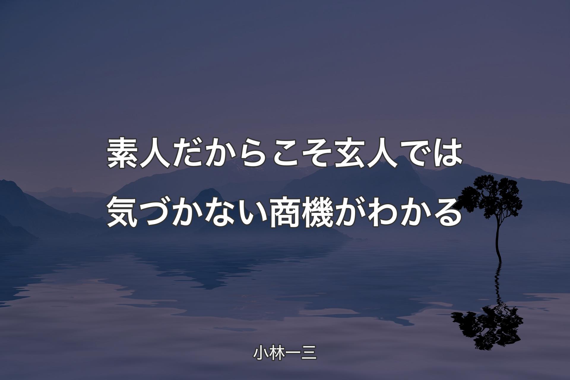 【背景4】素人だからこそ玄人では気づかない商機がわかる - 小林一三