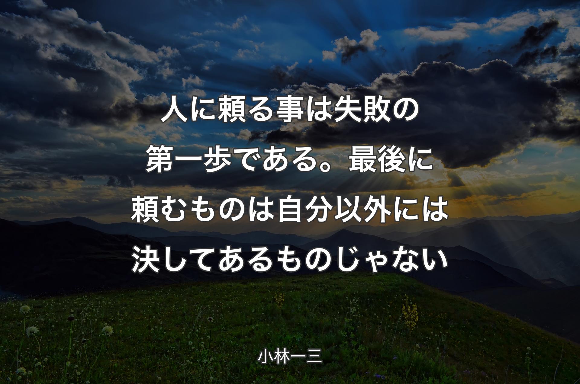 人に頼る事は失敗の第一歩である。最後に頼むものは自分以外には決してあるものじゃない - 小林一三